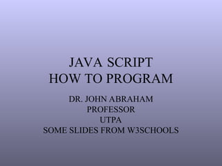 JAVA SCRIPT
HOW TO PROGRAM
DR. JOHN ABRAHAM
PROFESSOR
UTPA
SOME SLIDES FROM W3SCHOOLS
 