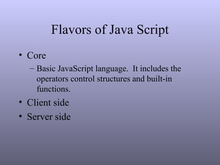 Flavors of Java Script
• Core
– Basic JavaScript language. It includes the
operators control structures and built-in
functions.
• Client side
• Server side
 