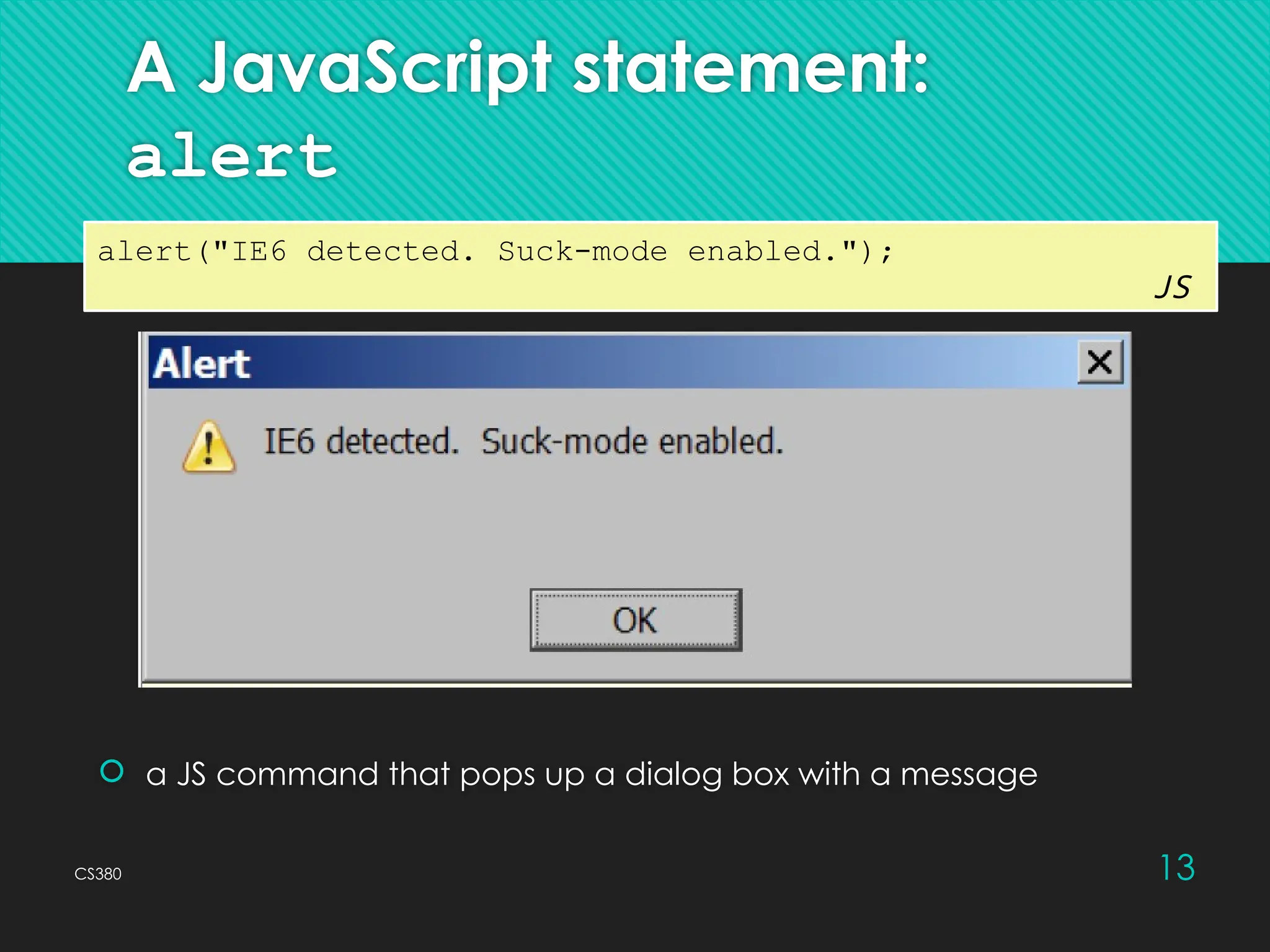 CS380 13
A JavaScript statement:
alert
 a JS command that pops up a dialog box with a message
alert("IE6 detected. Suck-mode enabled.");
JS
 