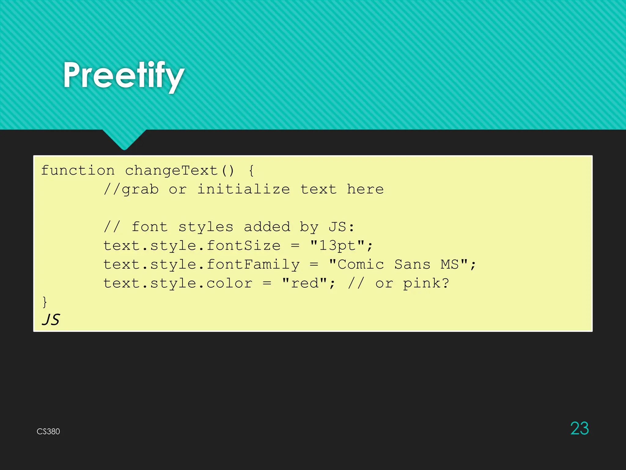 CS380 23
Preetify
function changeText() {
//grab or initialize text here
// font styles added by JS:
text.style.fontSize = "13pt";
text.style.fontFamily = "Comic Sans MS";
text.style.color = "red"; // or pink?
}
JS
 