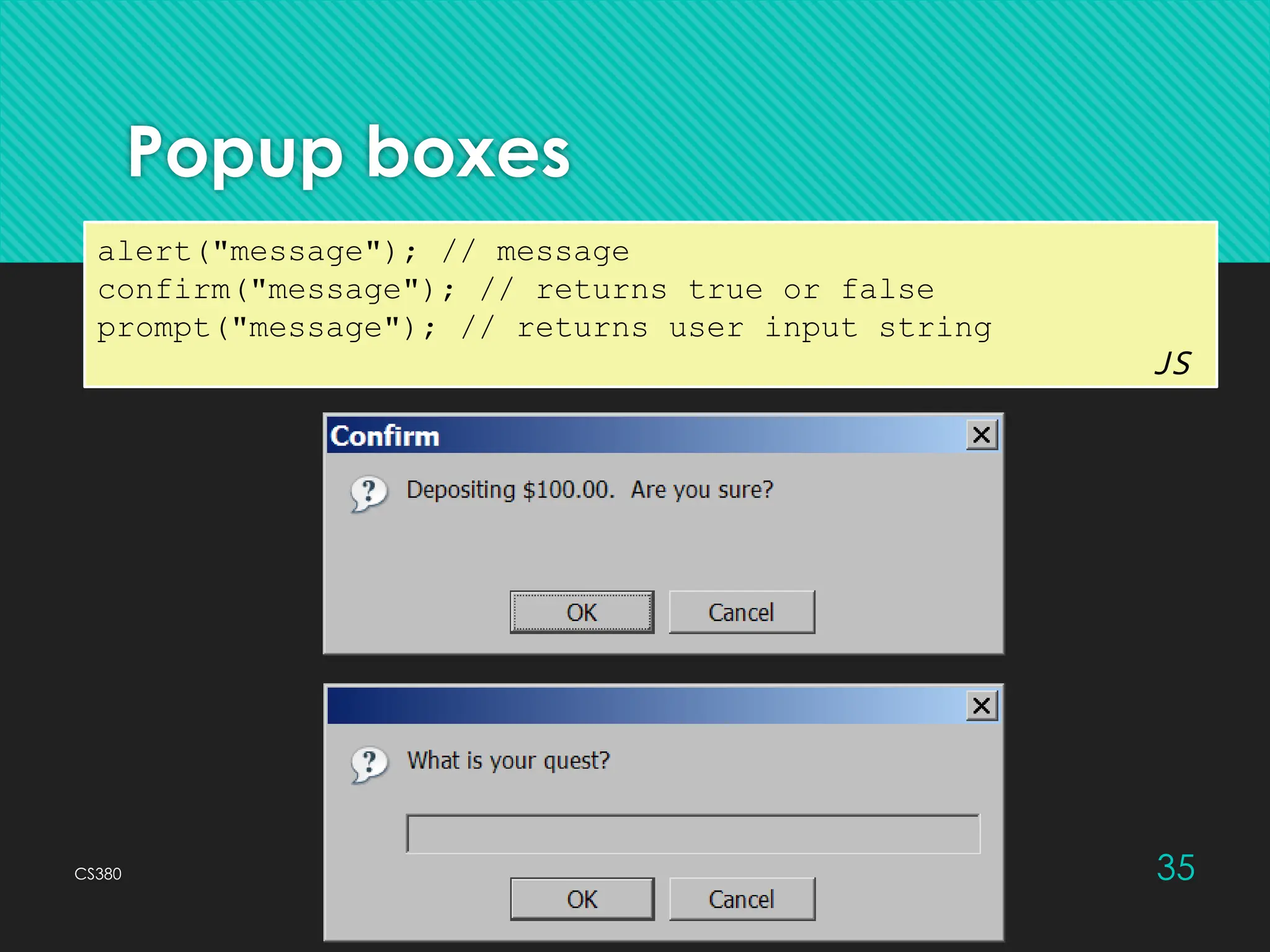CS380 35
Popup boxes
alert("message"); // message
confirm("message"); // returns true or false
prompt("message"); // returns user input string
JS
 