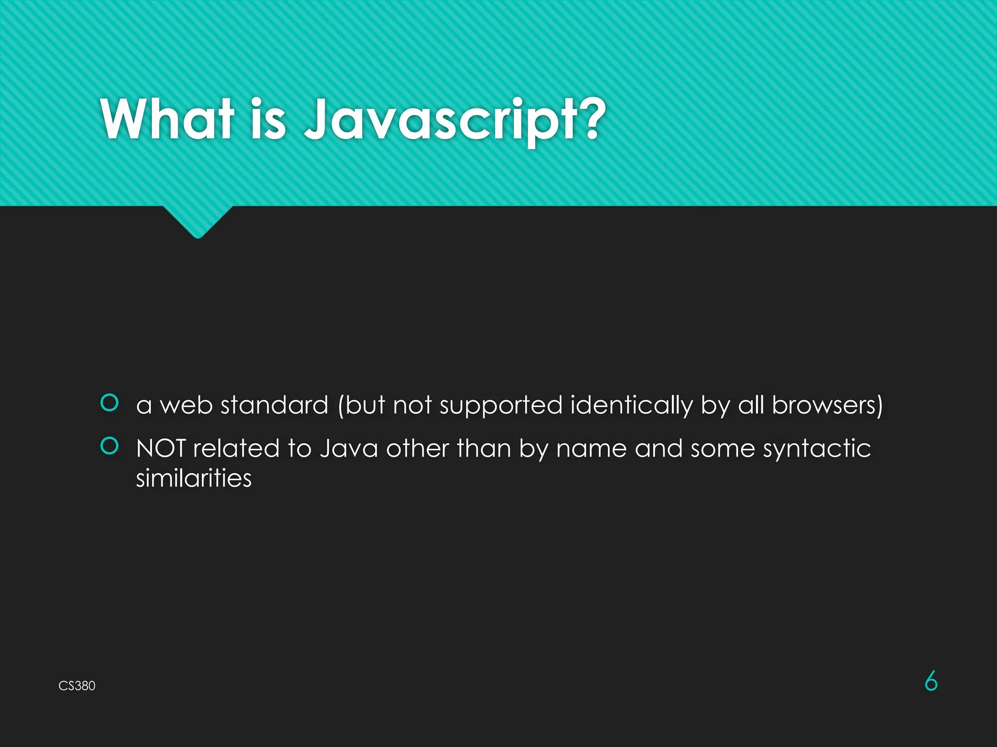 CS380 6
What is Javascript?
 a web standard (but not supported identically by all browsers)
 NOT related to Java other than by name and some syntactic
similarities
 