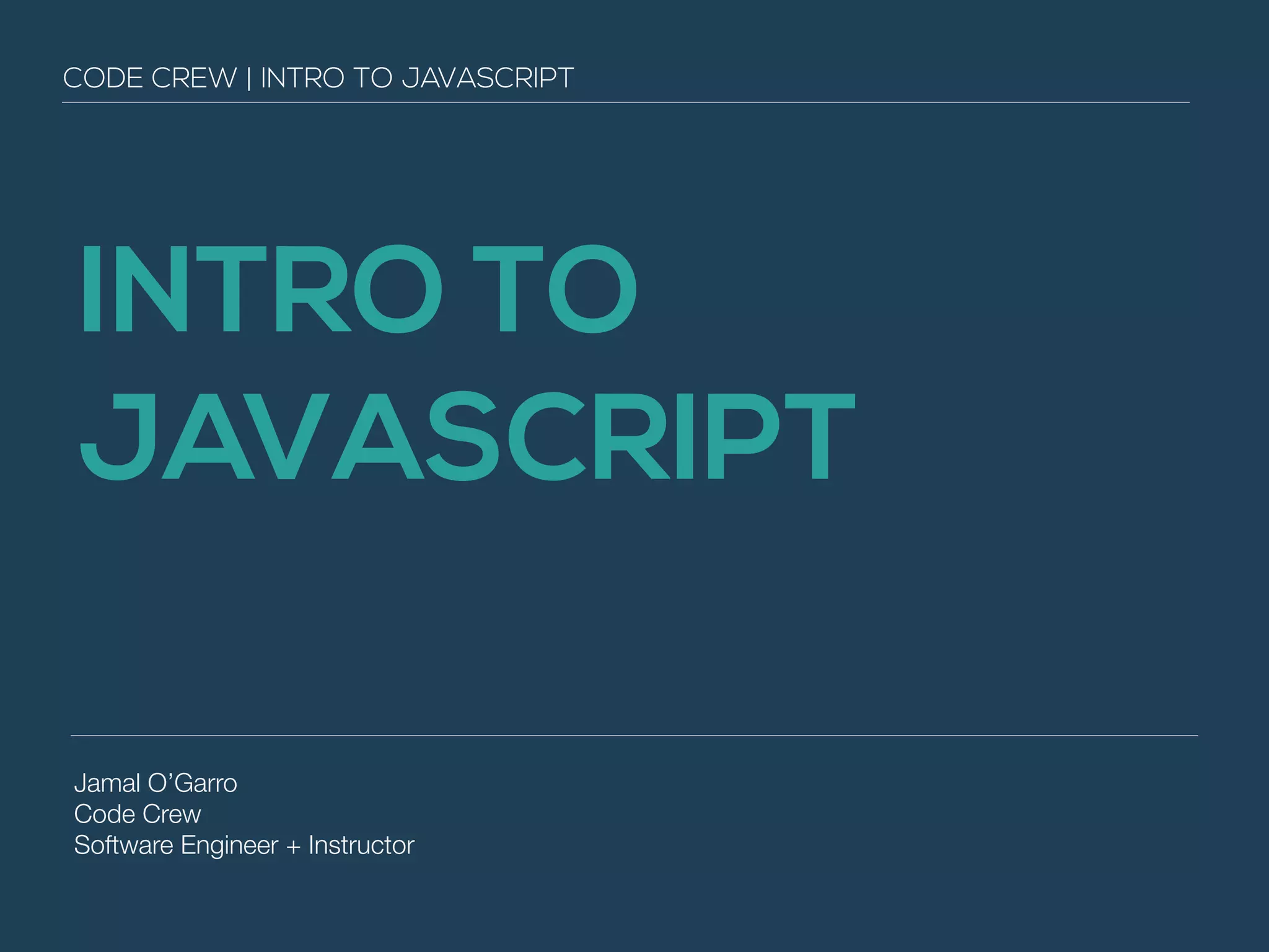 CODE CREW | INTRO TO JAVASCRIPT 
INTRO TO 
JAVASCRIPT 
Jamal O’Garro 
Code Crew 
Software Engineer + Instructor 
 