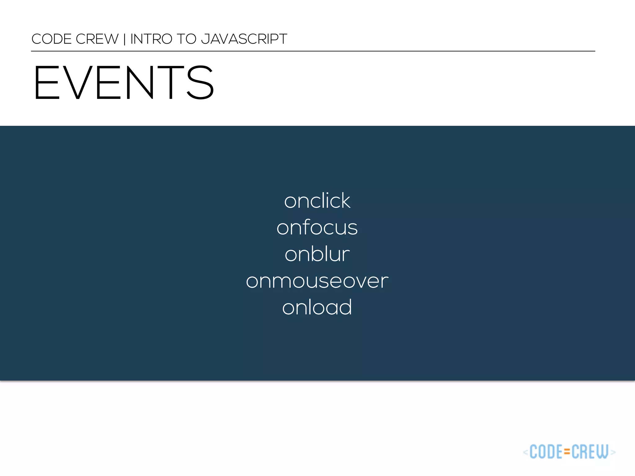 CODE CREW | INTRO TO JAVASCRIPT 
EVENTS 
onclick 
onfocus 
onblur 
onmouseover 
onload 
 