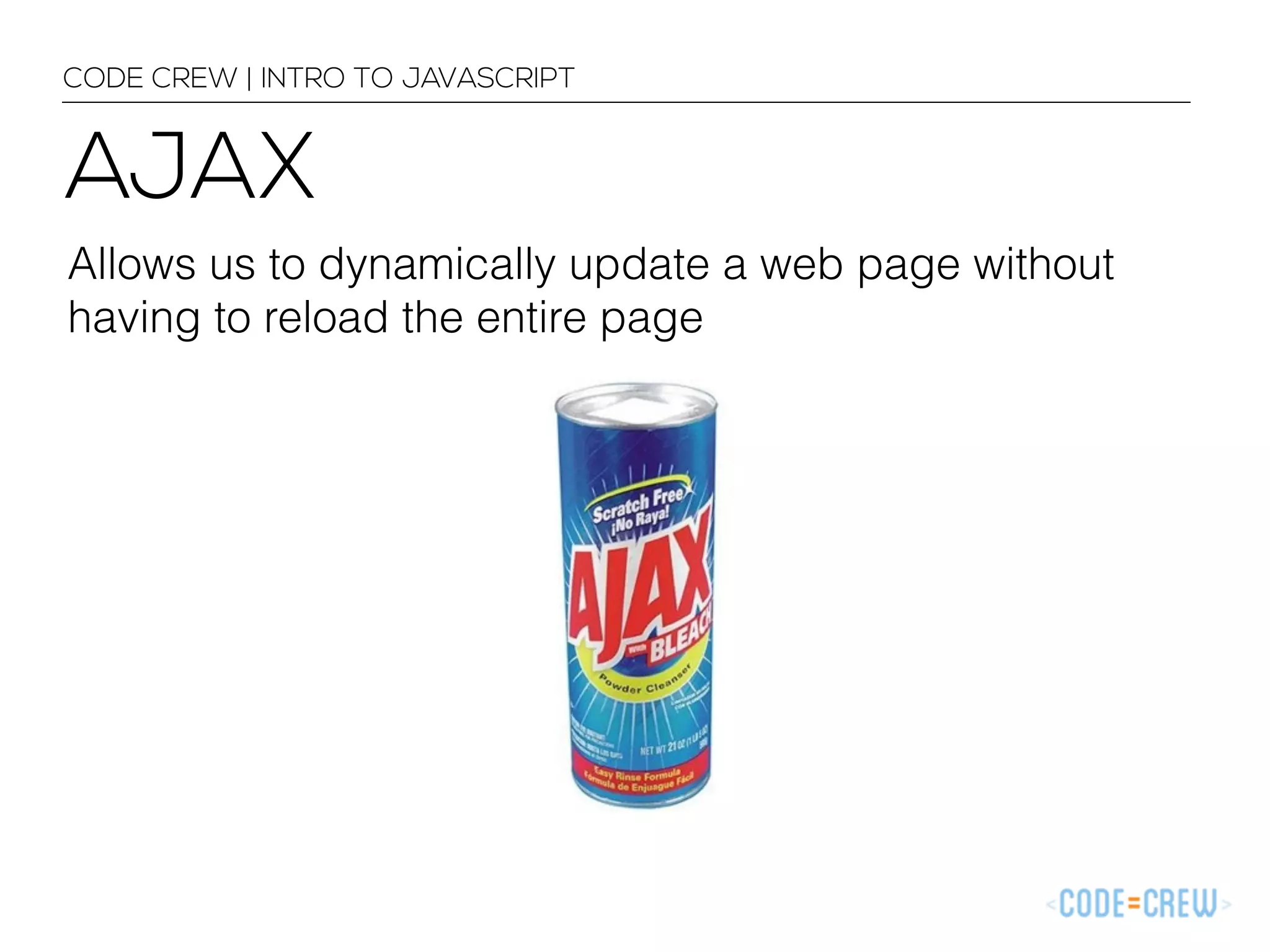 CODE CREW | INTRO TO JAVASCRIPT 
AJAX 
Allows us to dynamically update a web page without 
having to reload the entire page 
 
