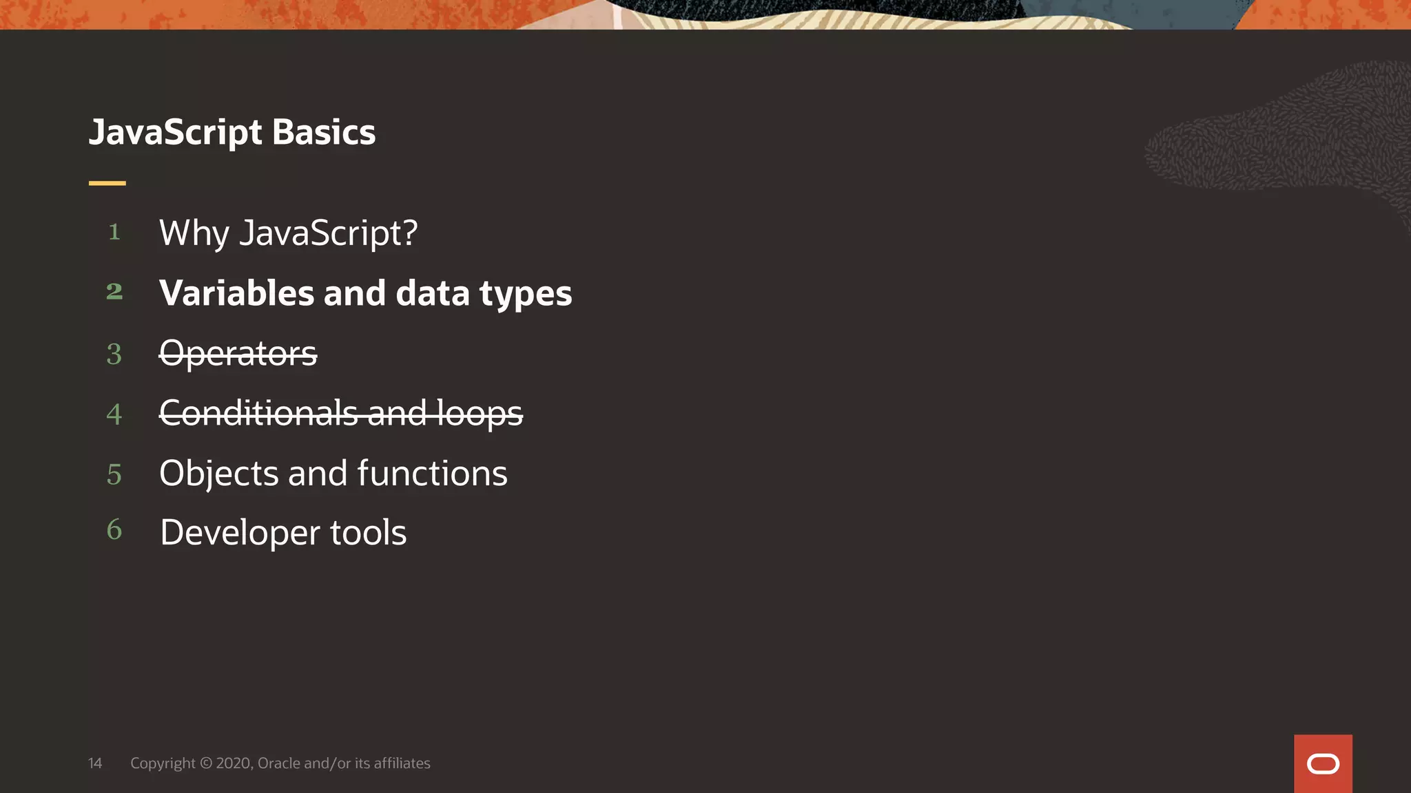 Copyright © 2020, Oracle and/or its affiliates14 5 4 3 2 1 Objects and functions Conditionals and loops Operators Variables and data types Why JavaScript? JavaScript Basics Developer tools6 