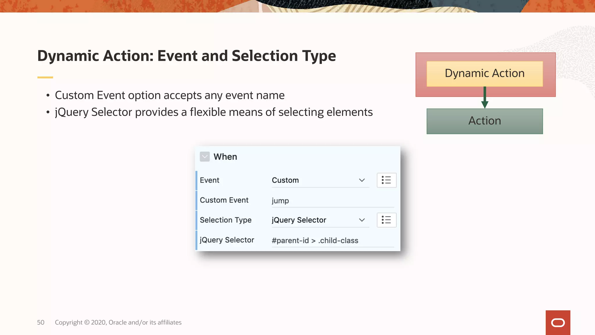 Copyright © 2020, Oracle and/or its affiliates50 • Custom Event option accepts any event name • jQuery Selector provides a flexible means of selecting elements Dynamic Action: Event and Selection Type Action Dynamic Action 