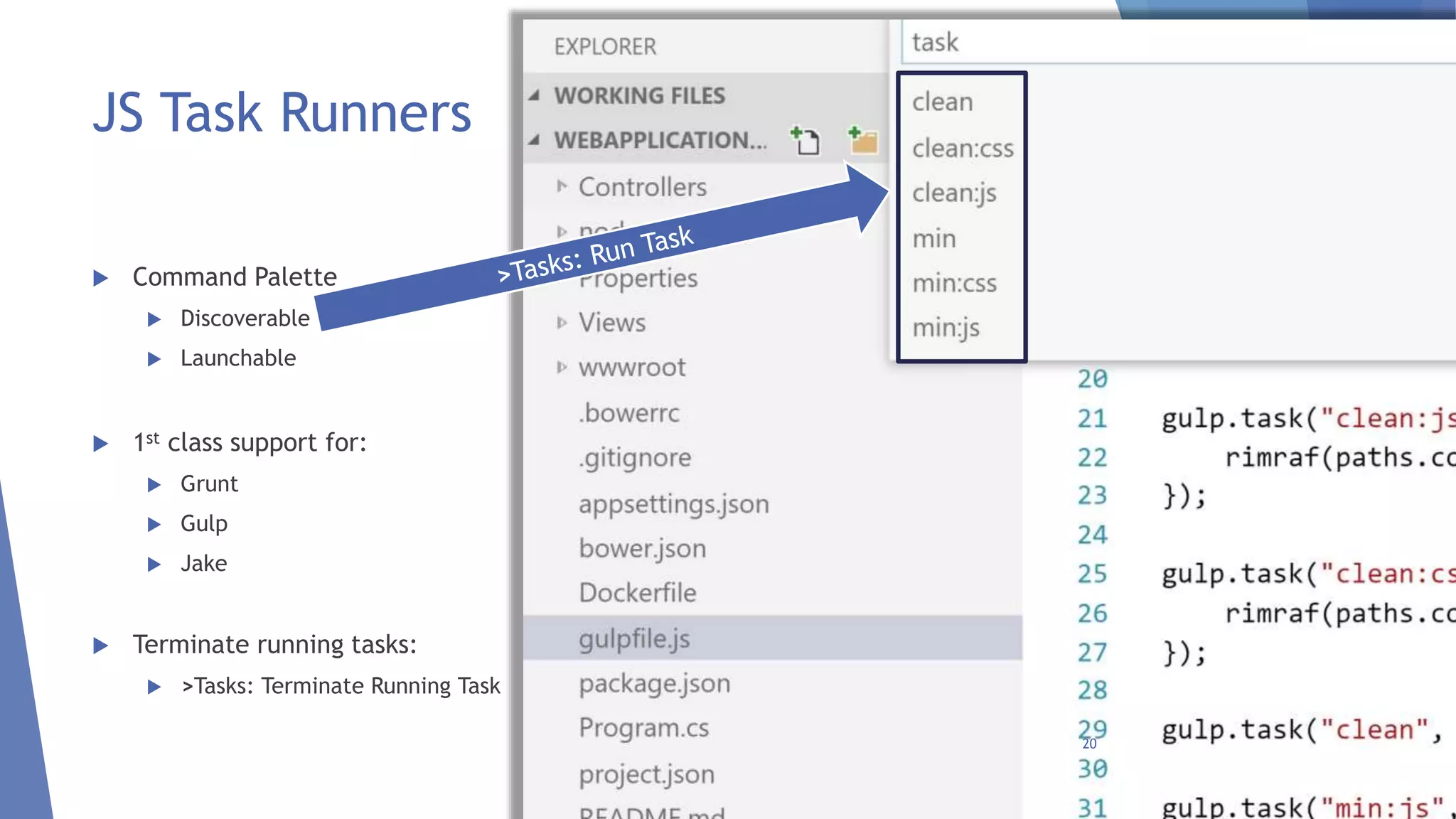 JS Task Runners
 Command Palette
 Discoverable
 Launchable
 1st class support for:
 Grunt
 Gulp
 Jake
 Terminate running tasks:
 >Tasks: Terminate Running Task
20
 