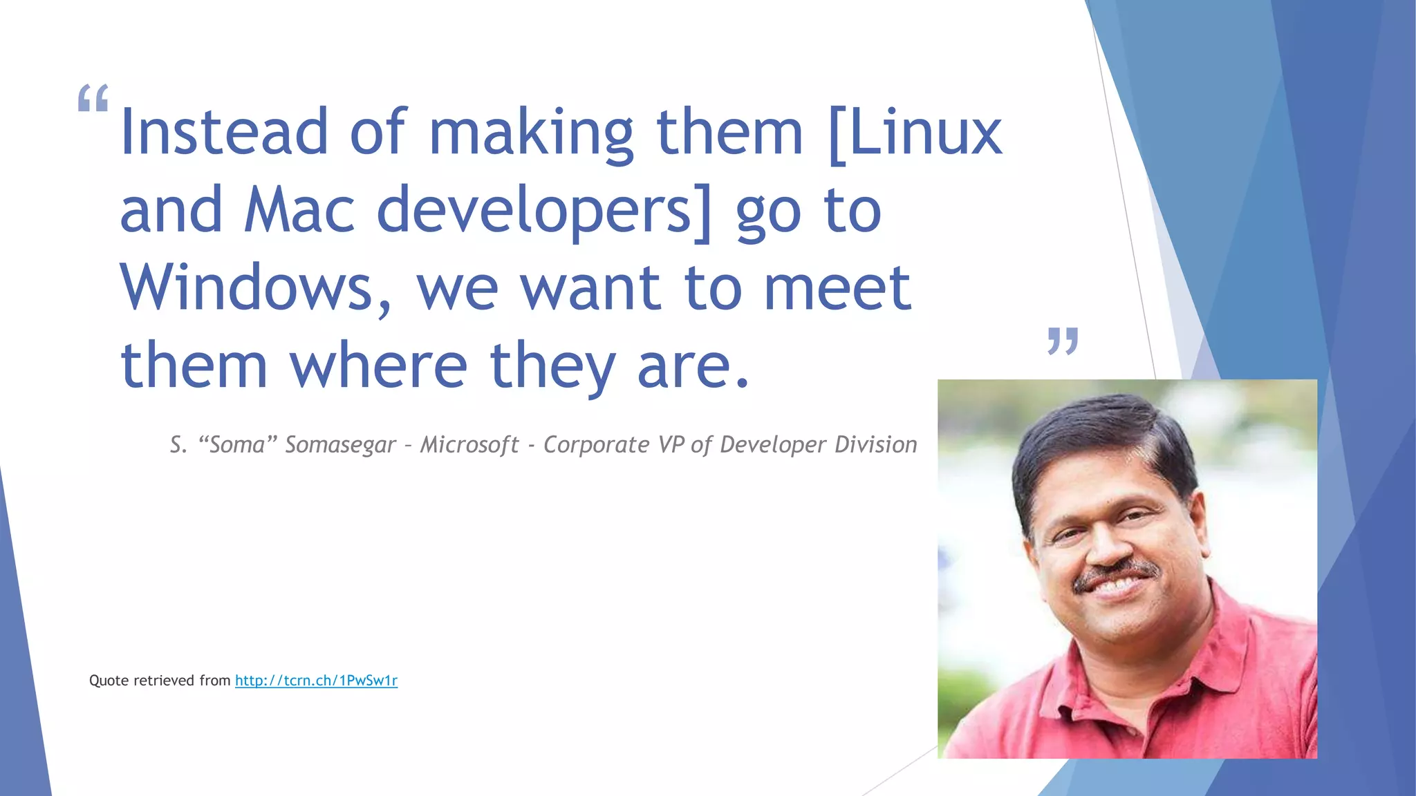 “
”
Instead of making them [Linux
and Mac developers] go to
Windows, we want to meet
them where they are.
S. “Soma” Somasegar – Microsoft - Corporate VP of Developer Division
Quote retrieved from http://tcrn.ch/1PwSw1r
4
 