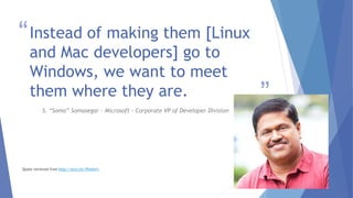 “
”
Instead of making them [Linux
and Mac developers] go to
Windows, we want to meet
them where they are.
S. “Soma” Somasegar – Microsoft - Corporate VP of Developer Division
Quote retrieved from http://tcrn.ch/1PwSw1r
4
 