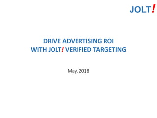 JOLT!
DRIVE ADVERTISING ROI
WITH JOLT! VERIFIED TARGETING
May, 2018
 