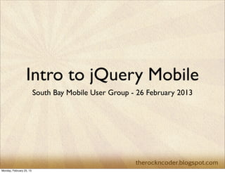 Intro to jQuery Mobile
                          South Bay Mobile User Group - 26 February 2013




Monday, February 25, 13
 