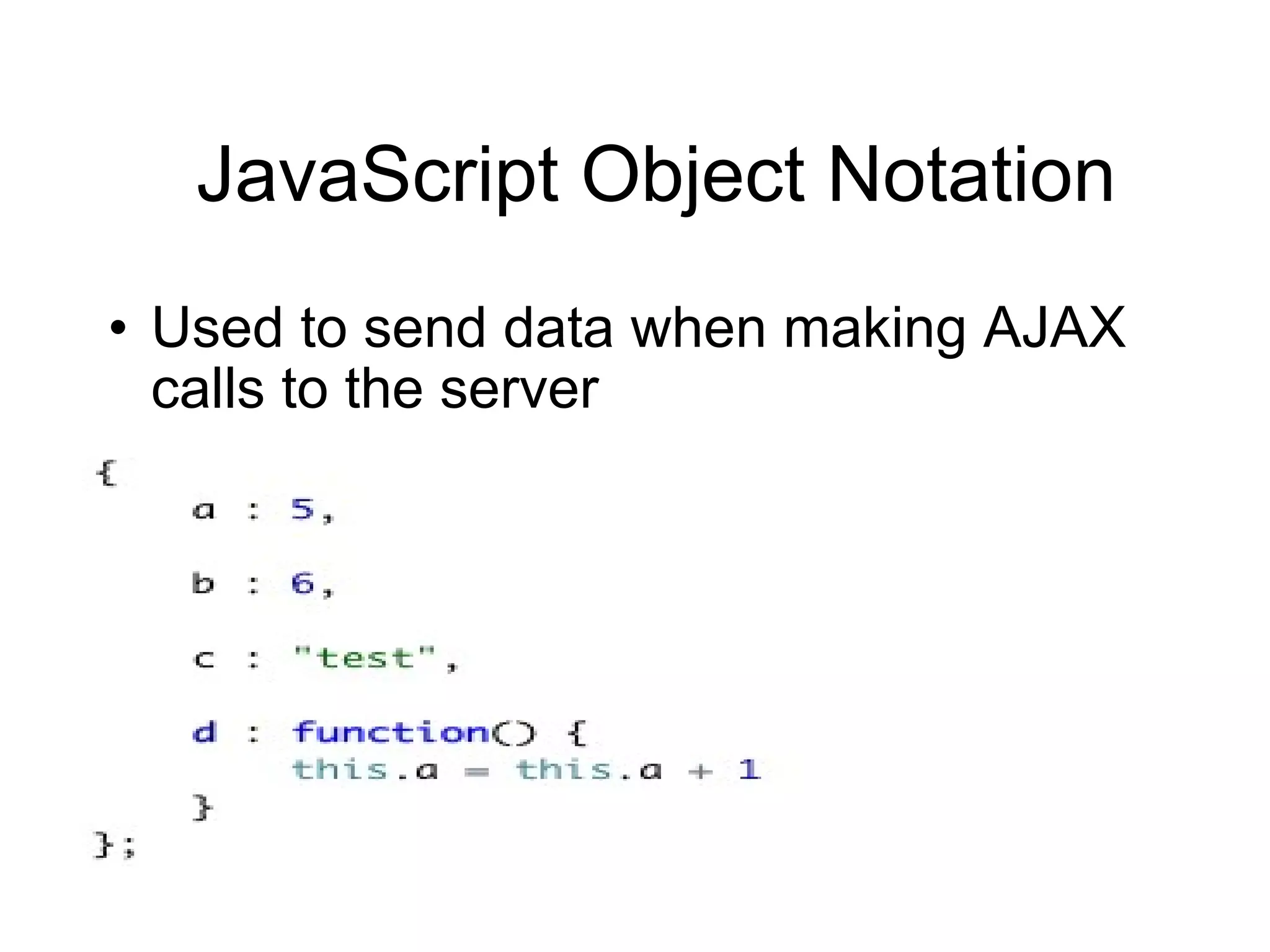 JavaScript Object Notation Used to send data when making AJAX calls to the server 