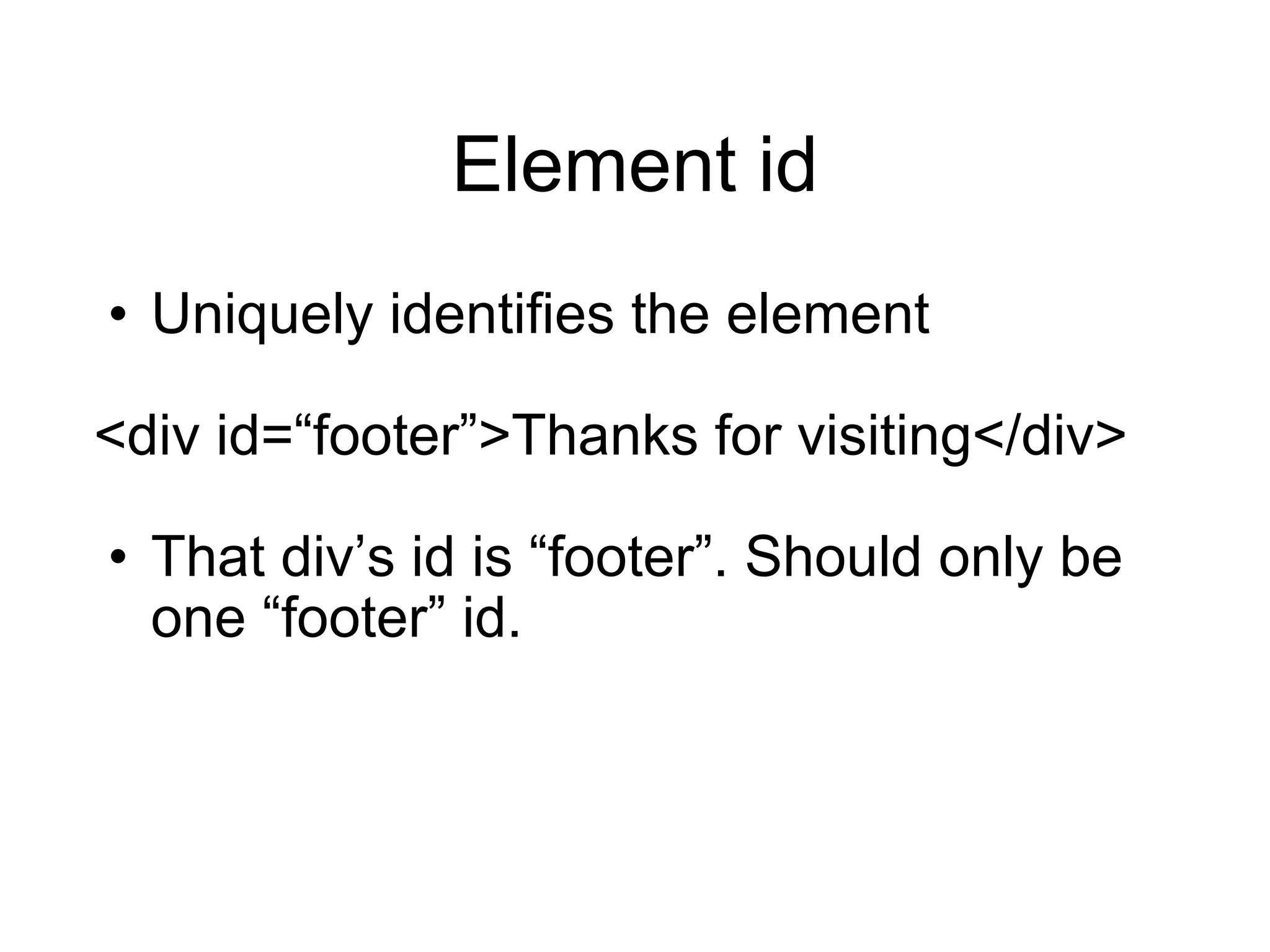 Element id Uniquely identifies the element <div id= “footer”>Thanks for visiting</div> That div ’s id is “footer”. Should only be one “footer” id. 