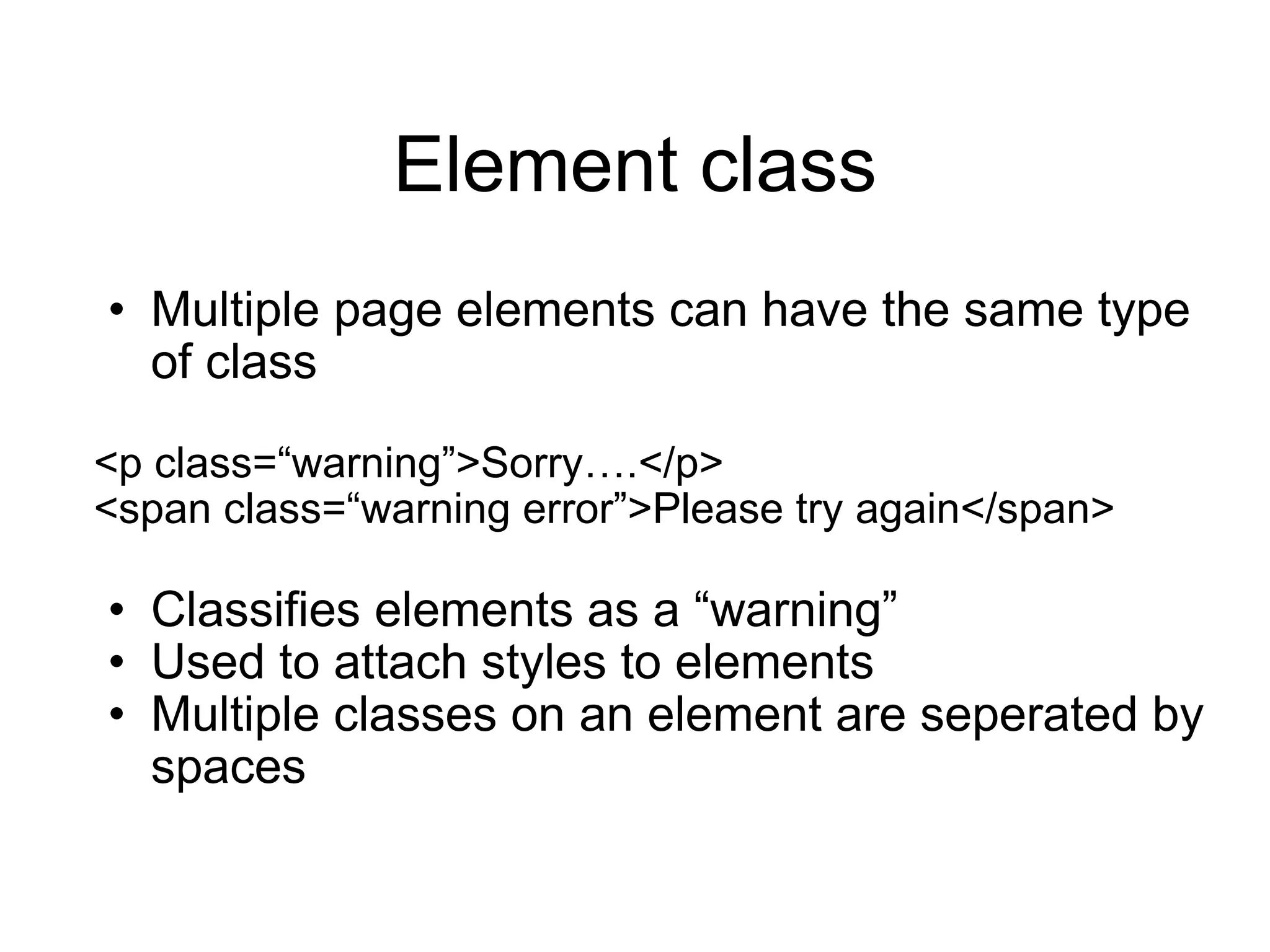 Element class Multiple page elements can have the same type of class <p class= “warning”>Sorry….</p> <span class= “warning error”>Please try again</span> Classifies elements as a  “warning” Used to attach styles to elements Multiple classes on an element are seperated by spaces 