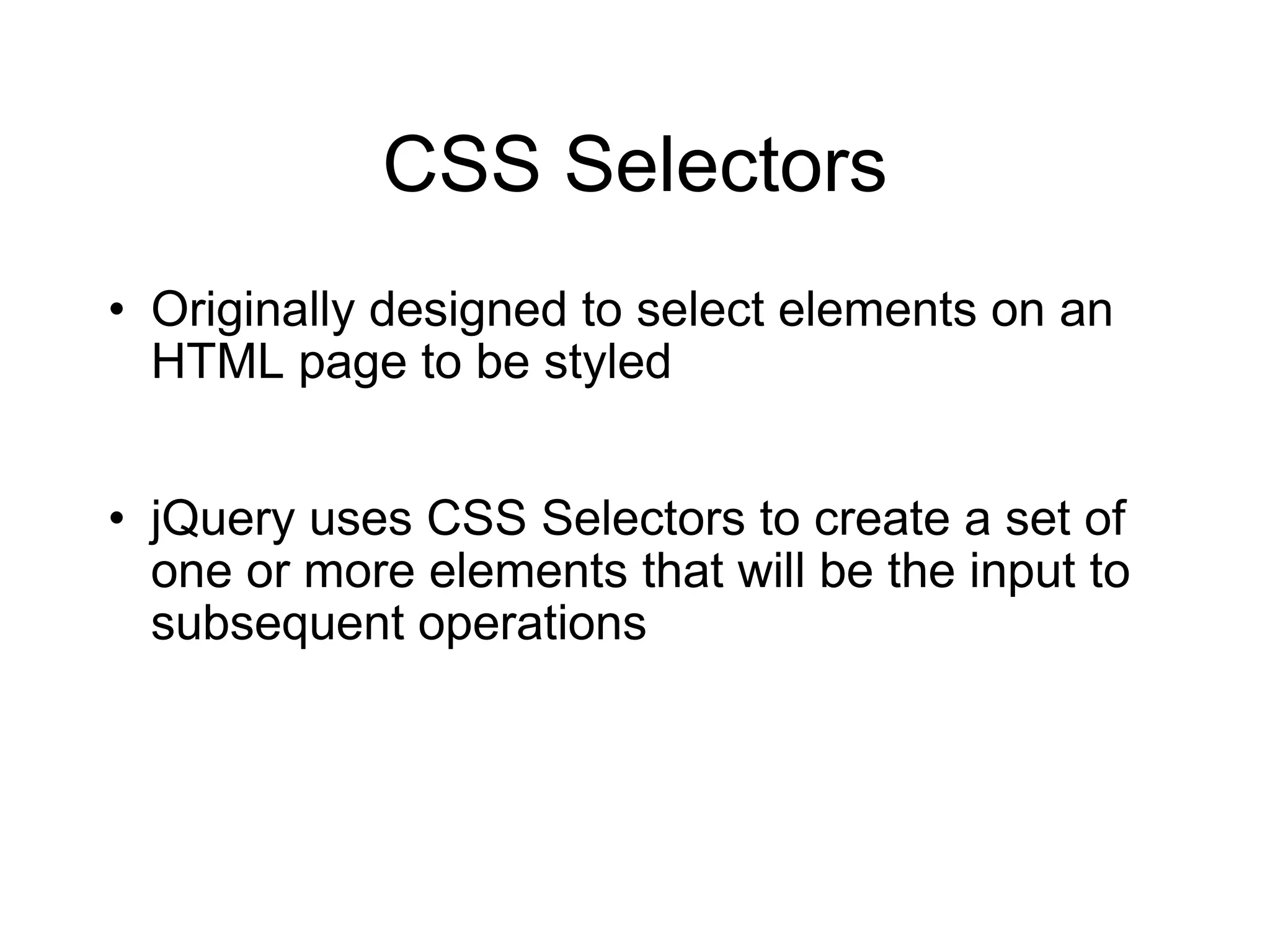 CSS Selectors Originally designed to select elements on an HTML page to be styled jQuery uses CSS Selectors to create a set of one or more elements that will be the input to subsequent operations 