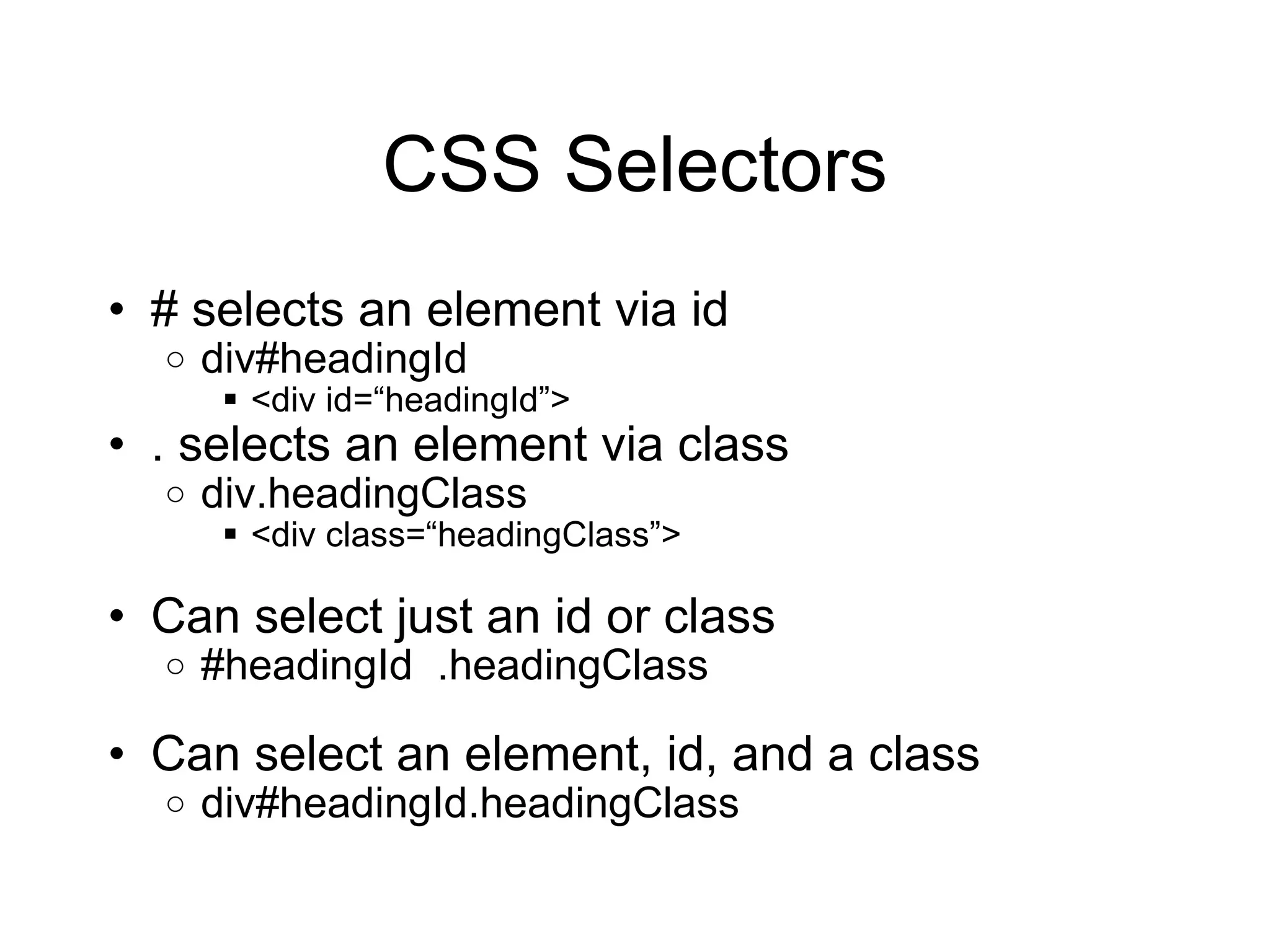 CSS Selectors # selects an element via id div#headingId <div id= “headingId”> . selects an element via class div.headingClass <div class= “headingClass”> Can select just an id or class #headingId  .headingClass Can select an element, id, and a class div#headingId.headingClass 