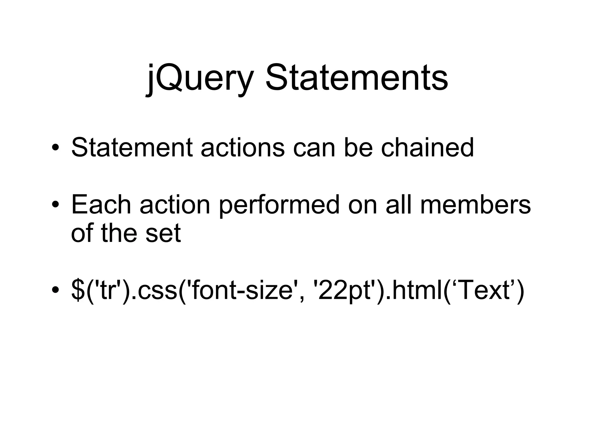 jQuery Statements Statement actions can be chained Each action performed on all members of the set $('tr').css('font-size', '22pt').html( ‘Text’) 