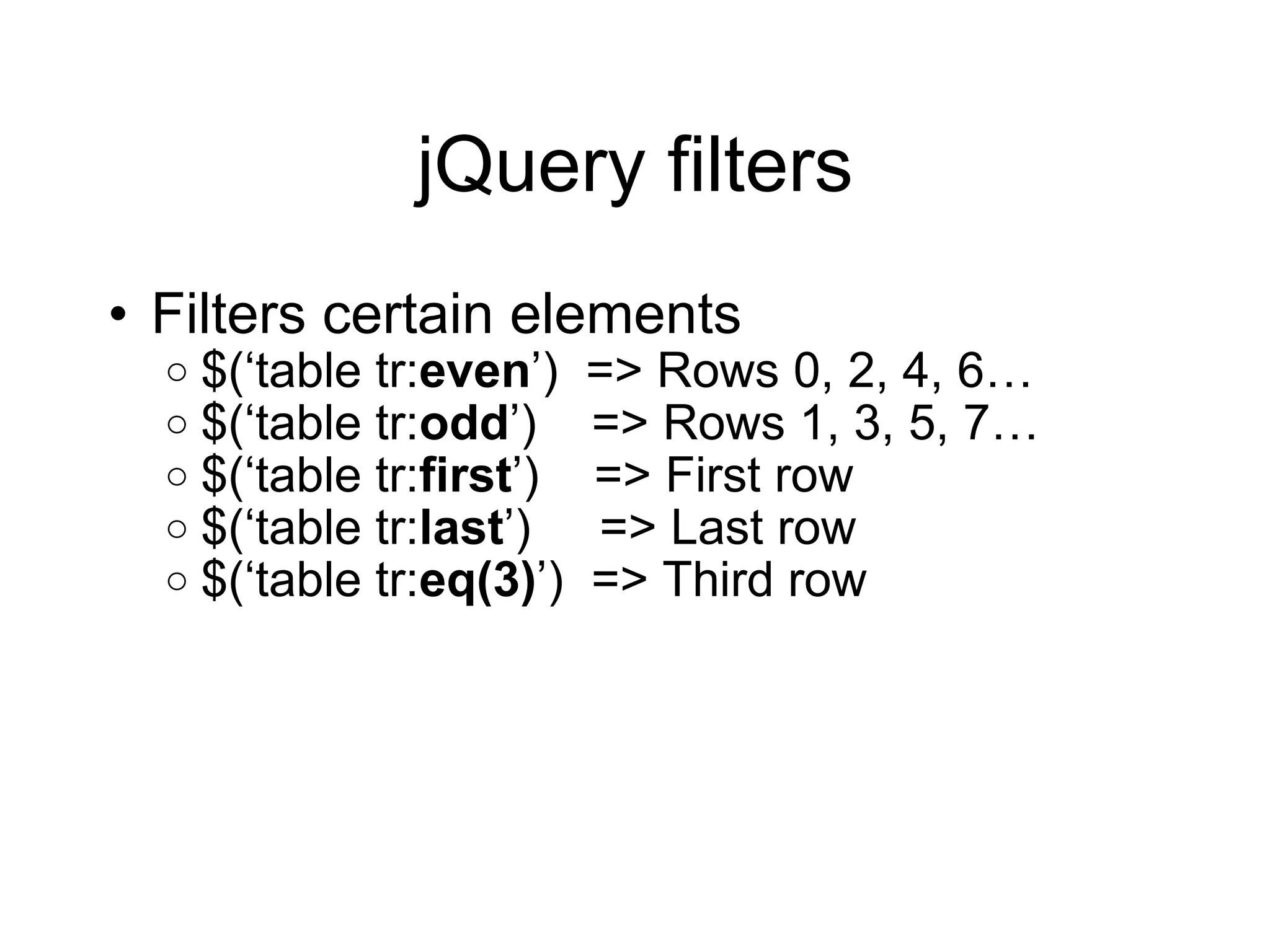 jQuery filters Filters certain elements $( ‘table tr: even ’)  => Rows 0, 2, 4, 6… $( ‘table tr: odd ’)  => Rows 1, 3, 5, 7… $( ‘table tr: first ’)  => First row $( ‘table tr: last ’)  => Last row $( ‘table tr: eq(3) ’)  => Third row 
