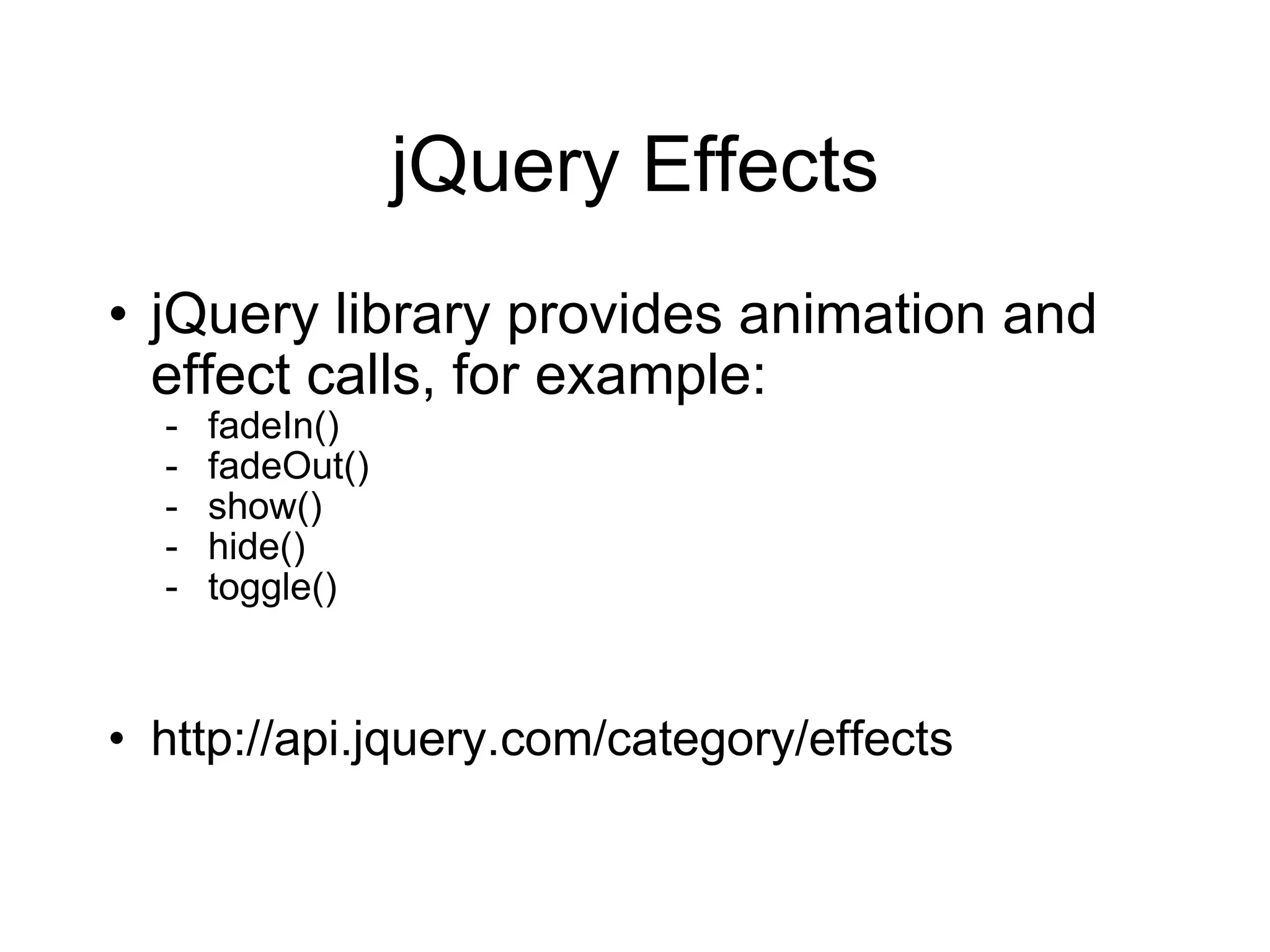 jQuery Effects jQuery library provides animation and effect calls, for example: fadeIn() fadeOut() show() hide() toggle() http://api.jquery.com/category/effects 