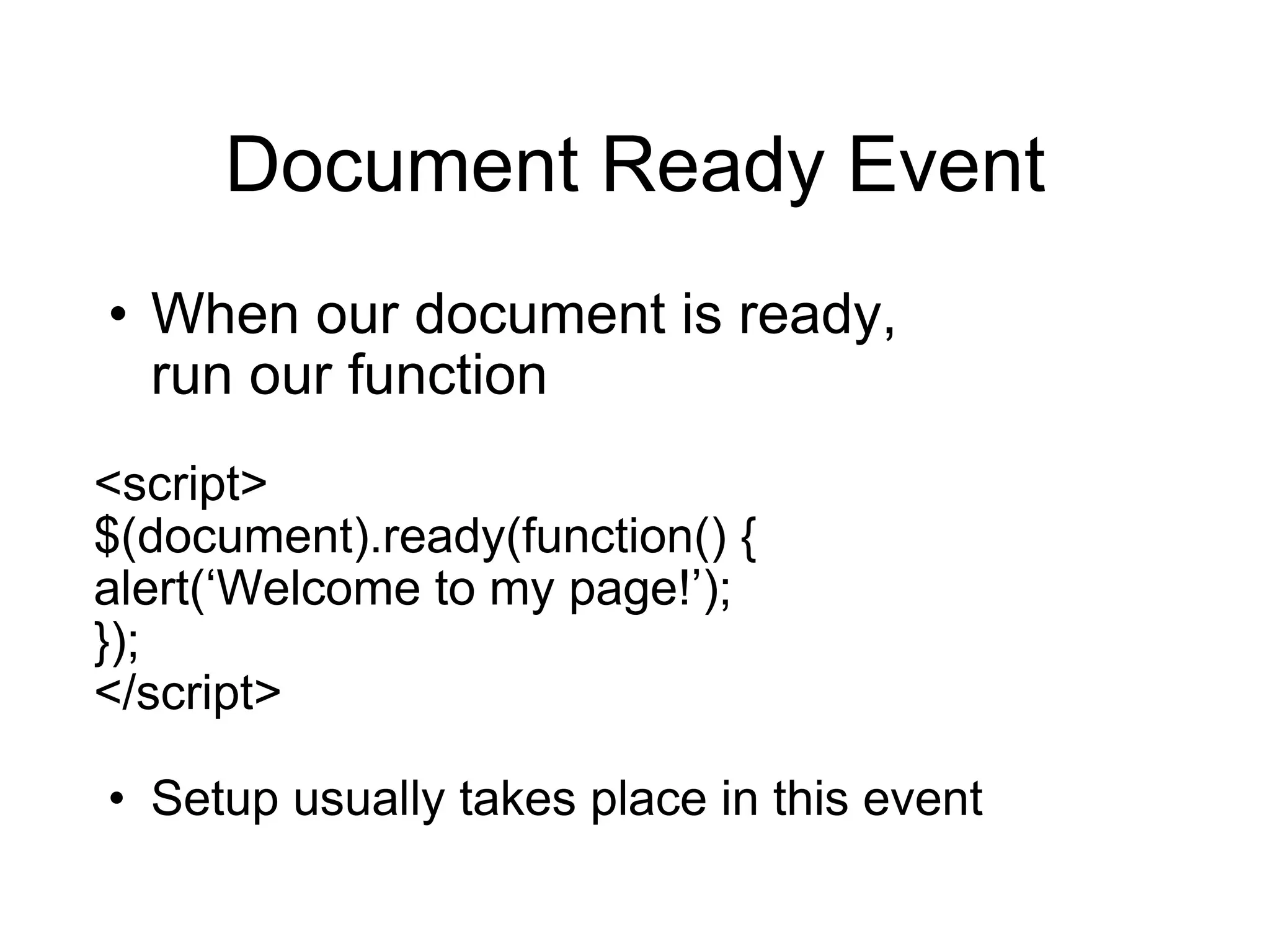 Document Ready Event When our document is ready,  run our function <script> $(document).ready(function() { alert( ‘Welcome to my page!’); }); </script> Setup usually takes place in this event 