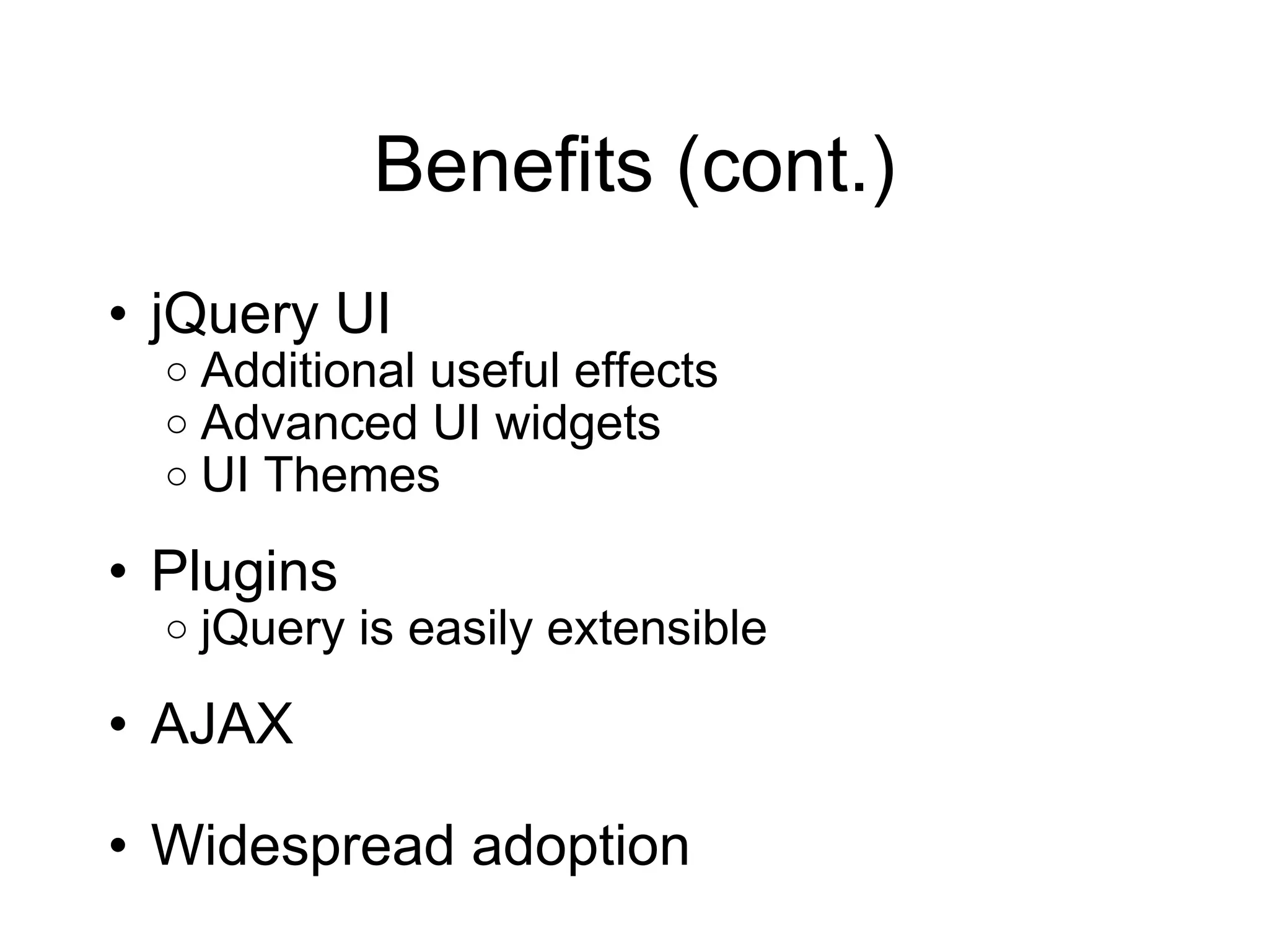 Benefits (cont.) jQuery UI Additional useful effects Advanced UI widgets UI Themes Plugins jQuery is easily extensible AJAX Widespread adoption 