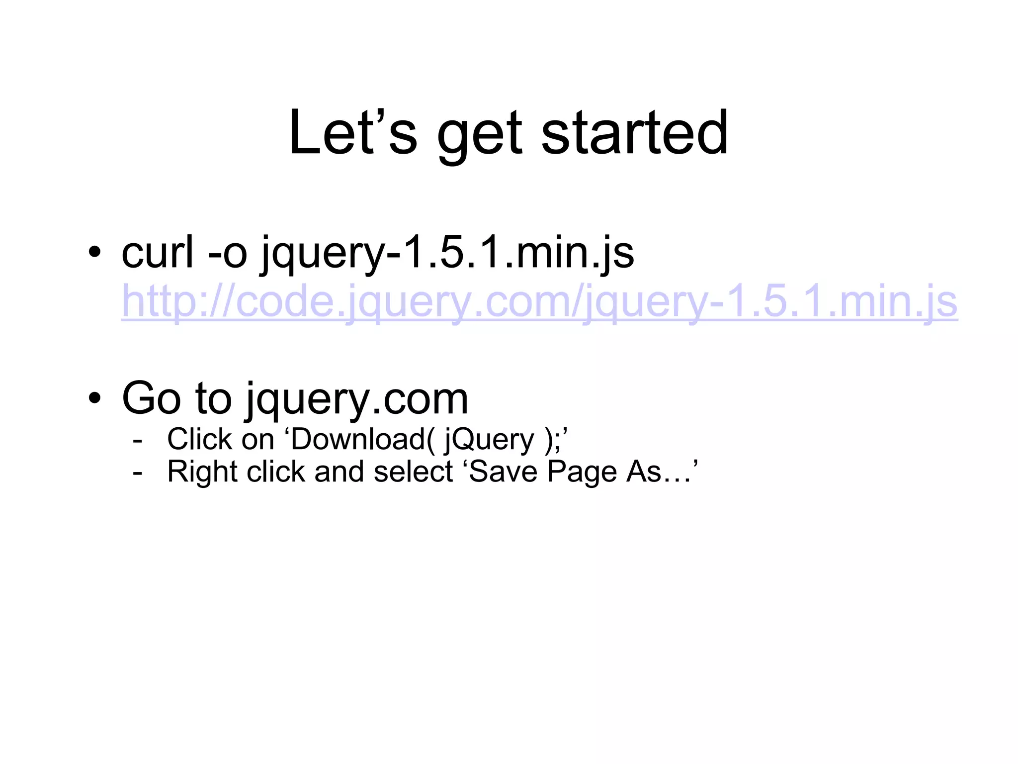Let ’s get started curl -o jquery-1.5.1.min.js  http://code.jquery.com/jquery-1.5.1.min.js Go to jquery.com Click on  ‘Download( jQuery );’ Right click and select  ‘Save Page As…’ 