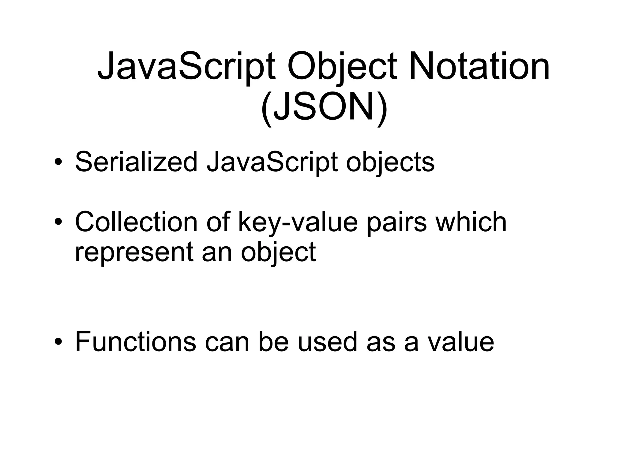 JavaScript Object Notation (JSON) Serialized JavaScript objects Collection of key-value pairs which represent an object Functions can be used as a value 