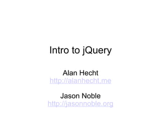 Intro to jQuery Alan Hecht http://alanhecht.me Jason Noble http://jasonnoble.org 