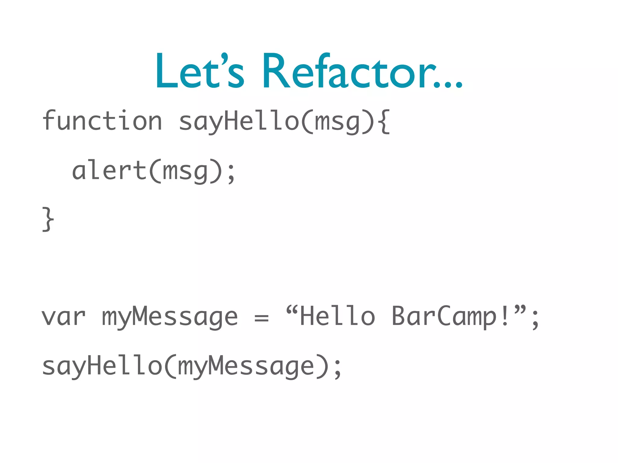 Let’s Refactor...
function sayHello(msg){
    alert(msg);
}


var myMessage = “Hello BarCamp!”;
sayHello(myMessage);
 