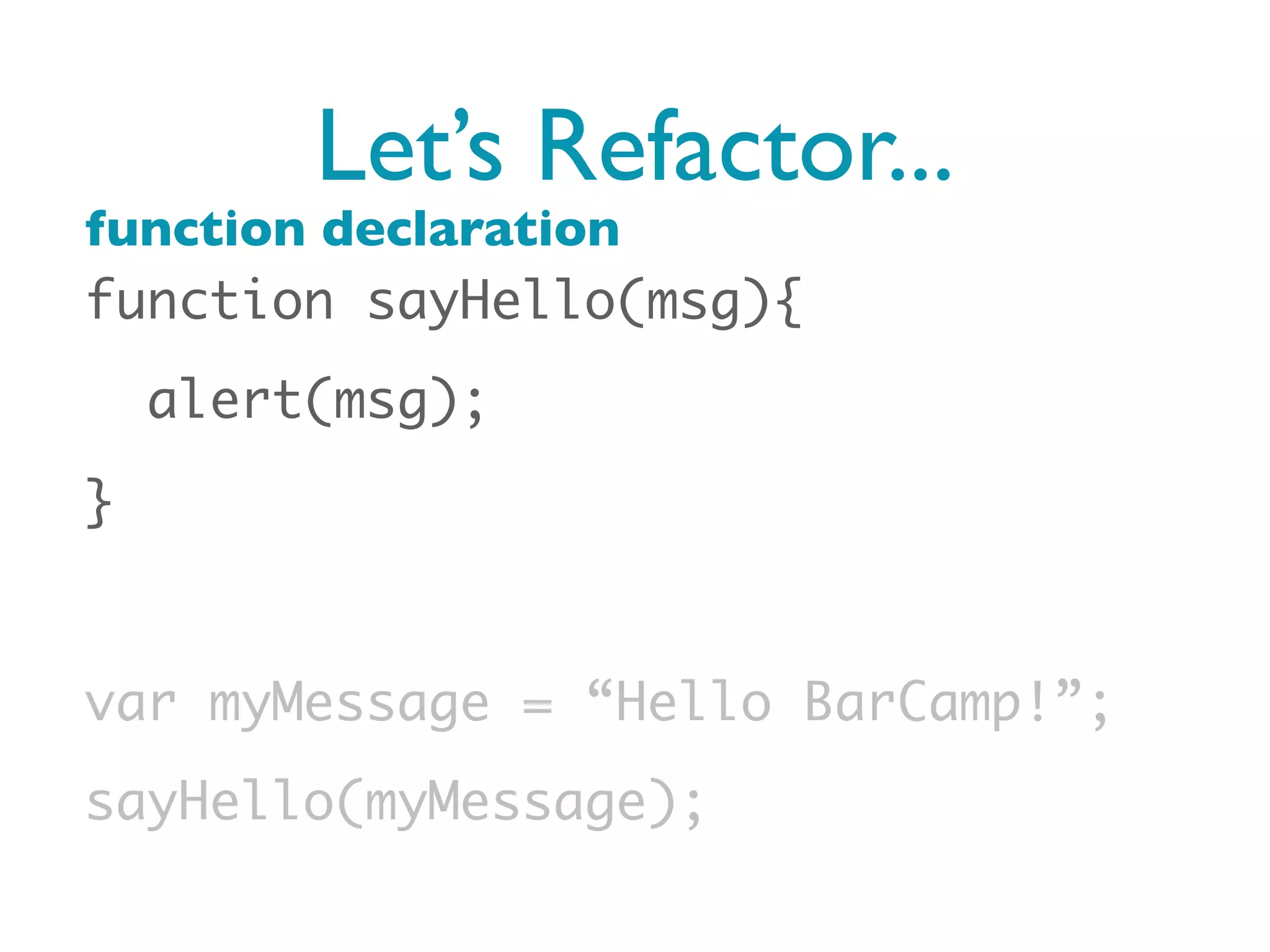 Let’s Refactor...
function declaration
function sayHello(msg){
    alert(msg);
}


var myMessage = “Hello BarCamp!”;
sayHello(myMessage);
 