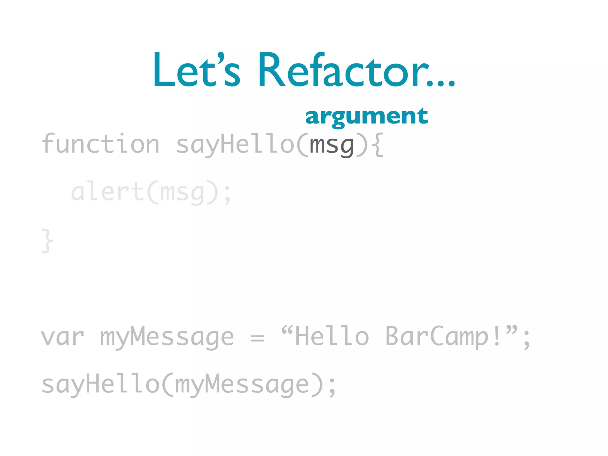 Let’s Refactor...
                  argument
function sayHello(msg){
    alert(msg);
}


var myMessage = “Hello BarCamp!”;
sayHello(myMessage);
 