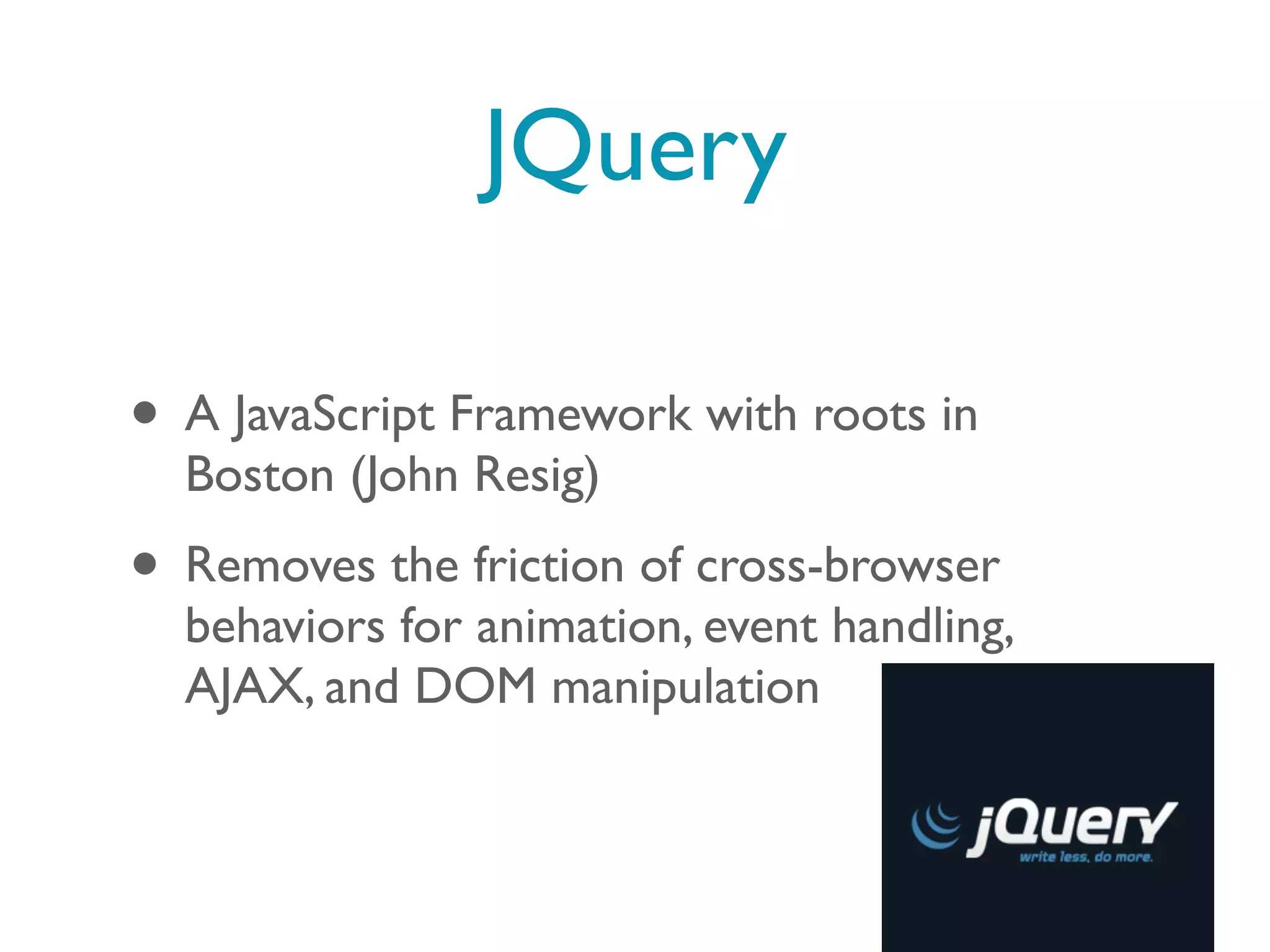 JQuery

• A JavaScript Framework with roots in
  Boston (John Resig)
• Removes the friction of cross-browser
  behaviors for animation, event handling,
  AJAX, and DOM manipulation
 