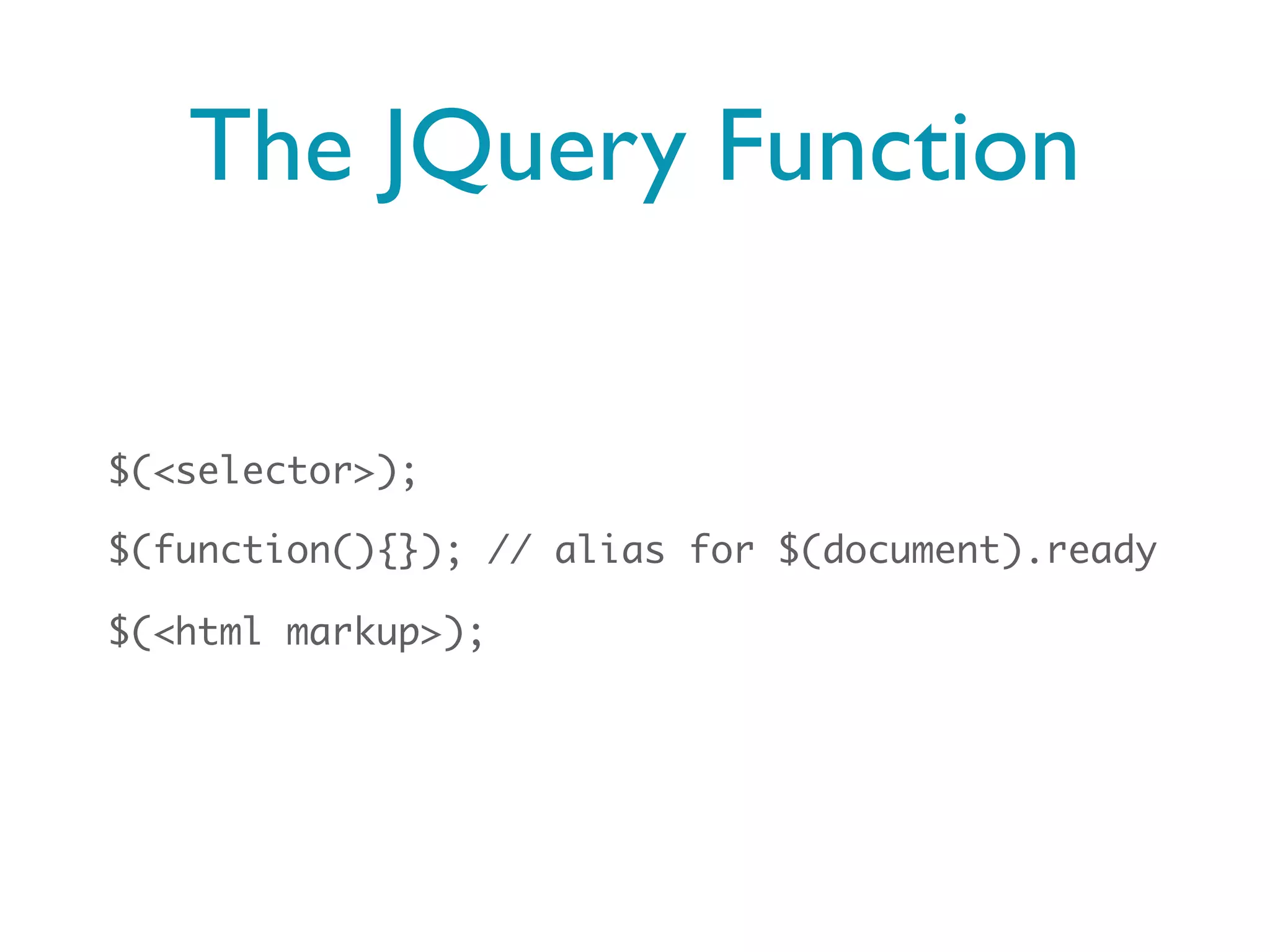 The JQuery Function

$(<selector>);

$(function(){}); // alias for $(document).ready

$(<html markup>);
 