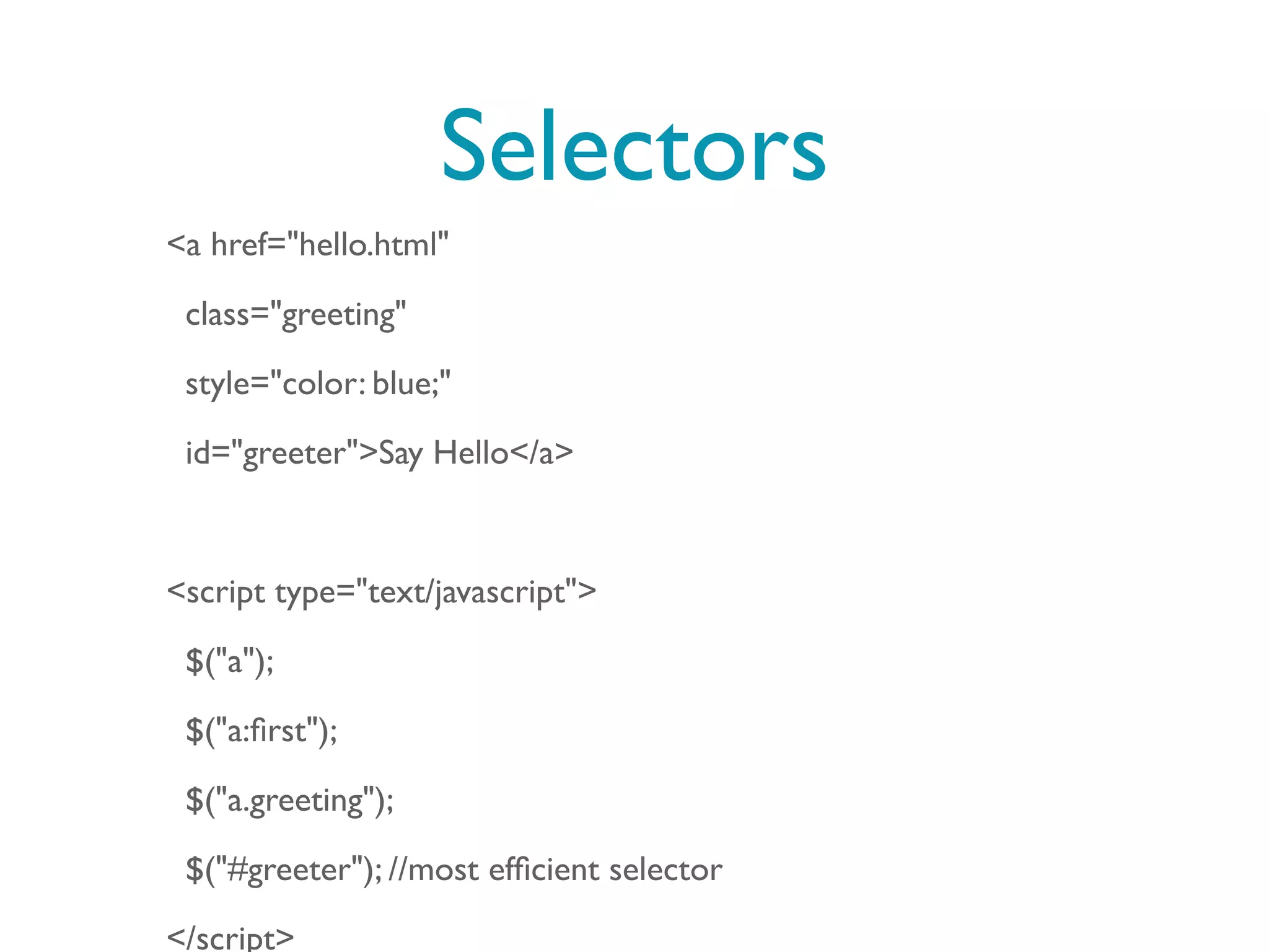 Selectors
<a href="hello.html"

 class="greeting"

 style="color: blue;"

 id="greeter">Say Hello</a>



<script type="text/javascript">

 $("a");

 $("a:ﬁrst");

 $("a.greeting");

 $("#greeter"); //most efﬁcient selector

</script>
 