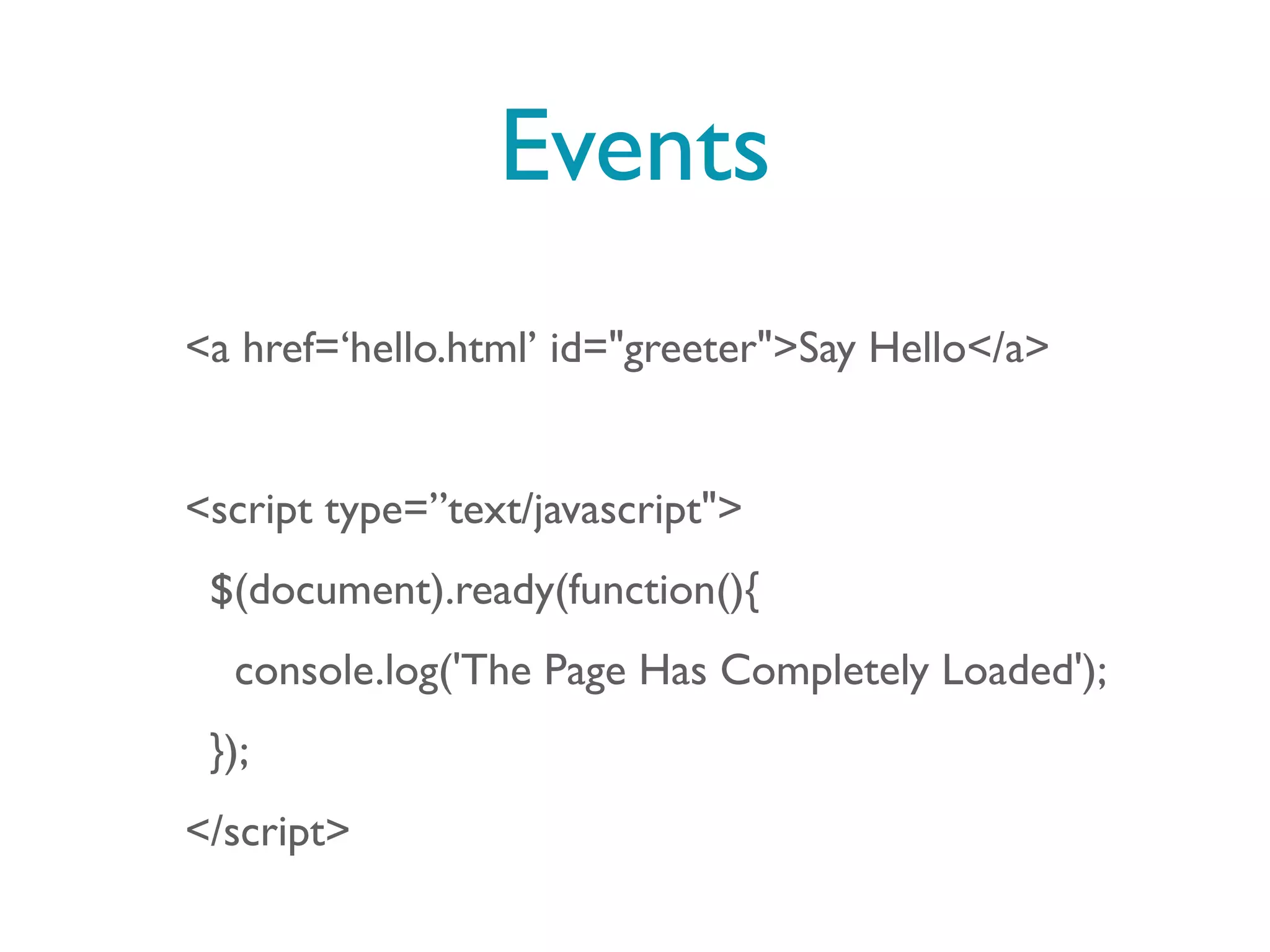 Events
<a href=‘hello.html’ id="greeter">Say Hello</a>


<script type=”text/javascript">
 $(document).ready(function(){
  console.log('The Page Has Completely Loaded');
 });
</script>
 