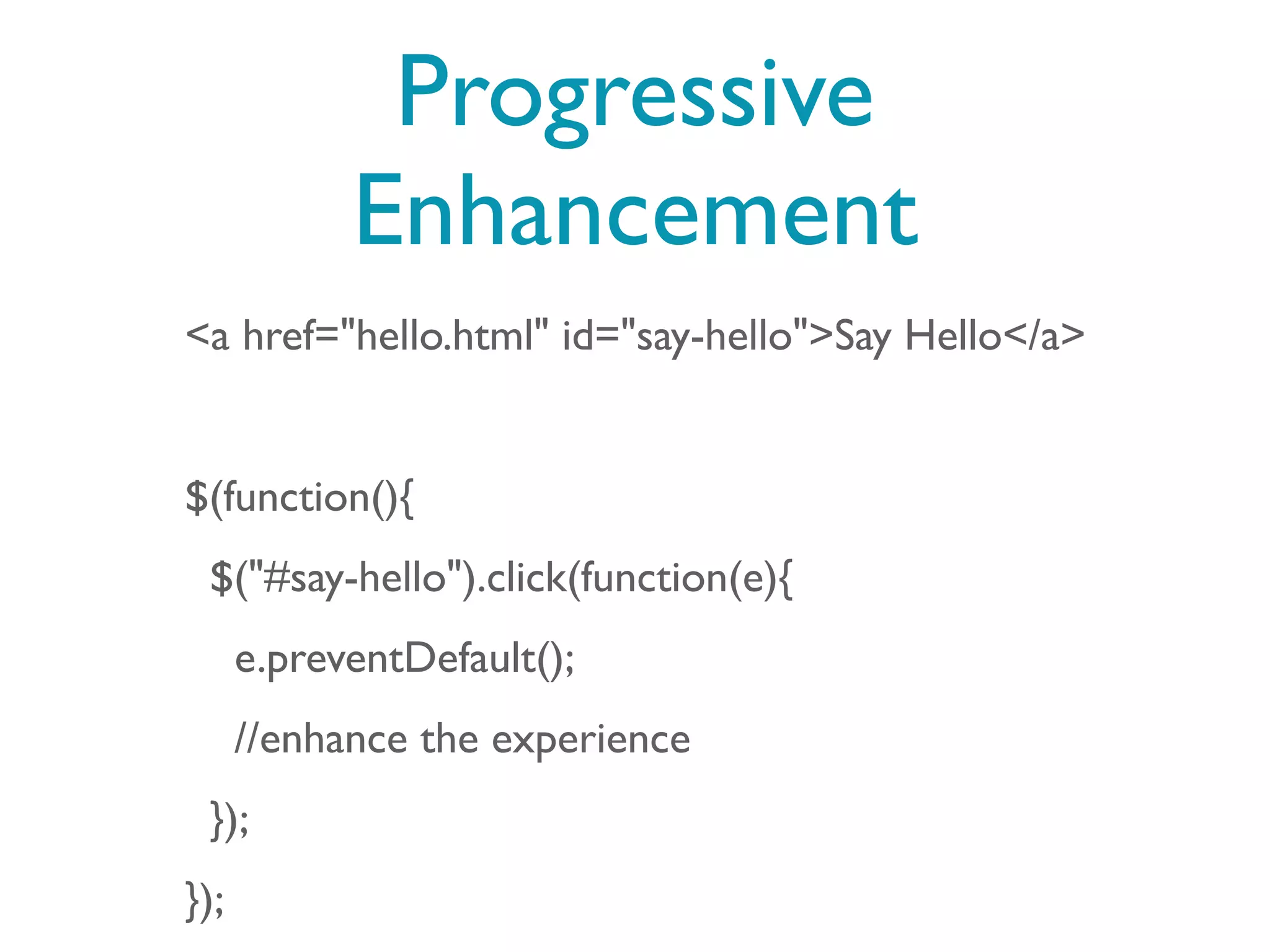 Progressive
            Enhancement
<a href="hello.html" id="say-hello">Say Hello</a>


$(function(){
 $("#say-hello").click(function(e){
      e.preventDefault();
      //enhance the experience
 });
});
 