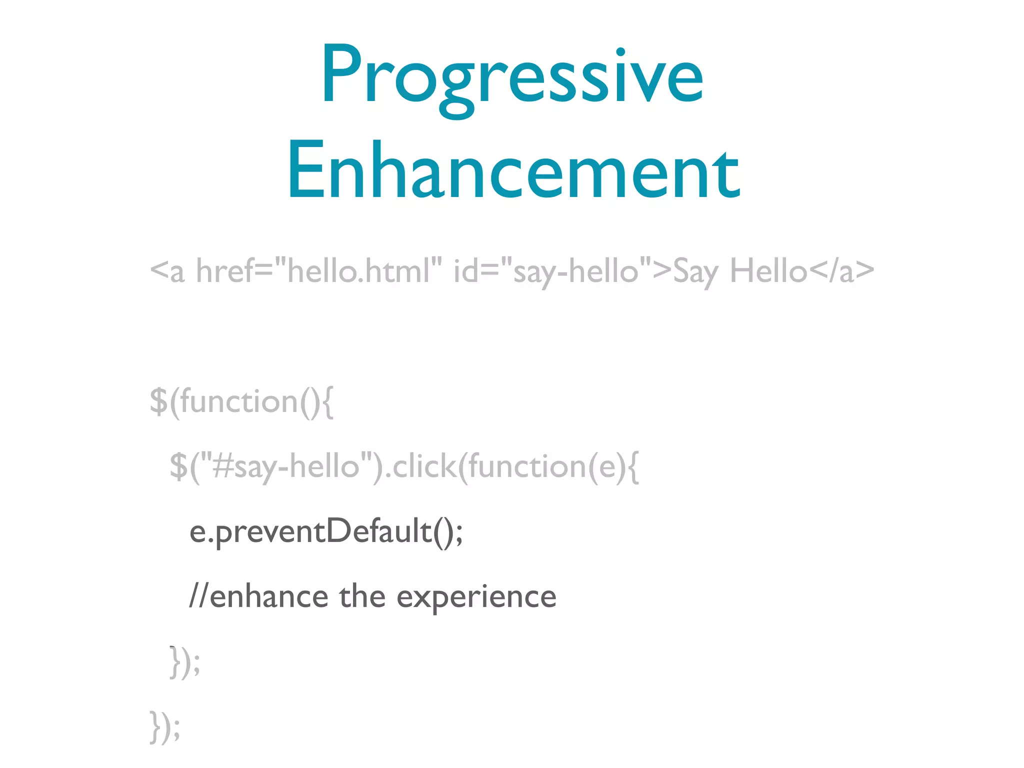Progressive
            Enhancement
<a href="hello.html" id="say-hello">Say Hello</a>


$(function(){
 $("#say-hello").click(function(e){
      e.preventDefault();
      //enhance the experience
 });
});
 