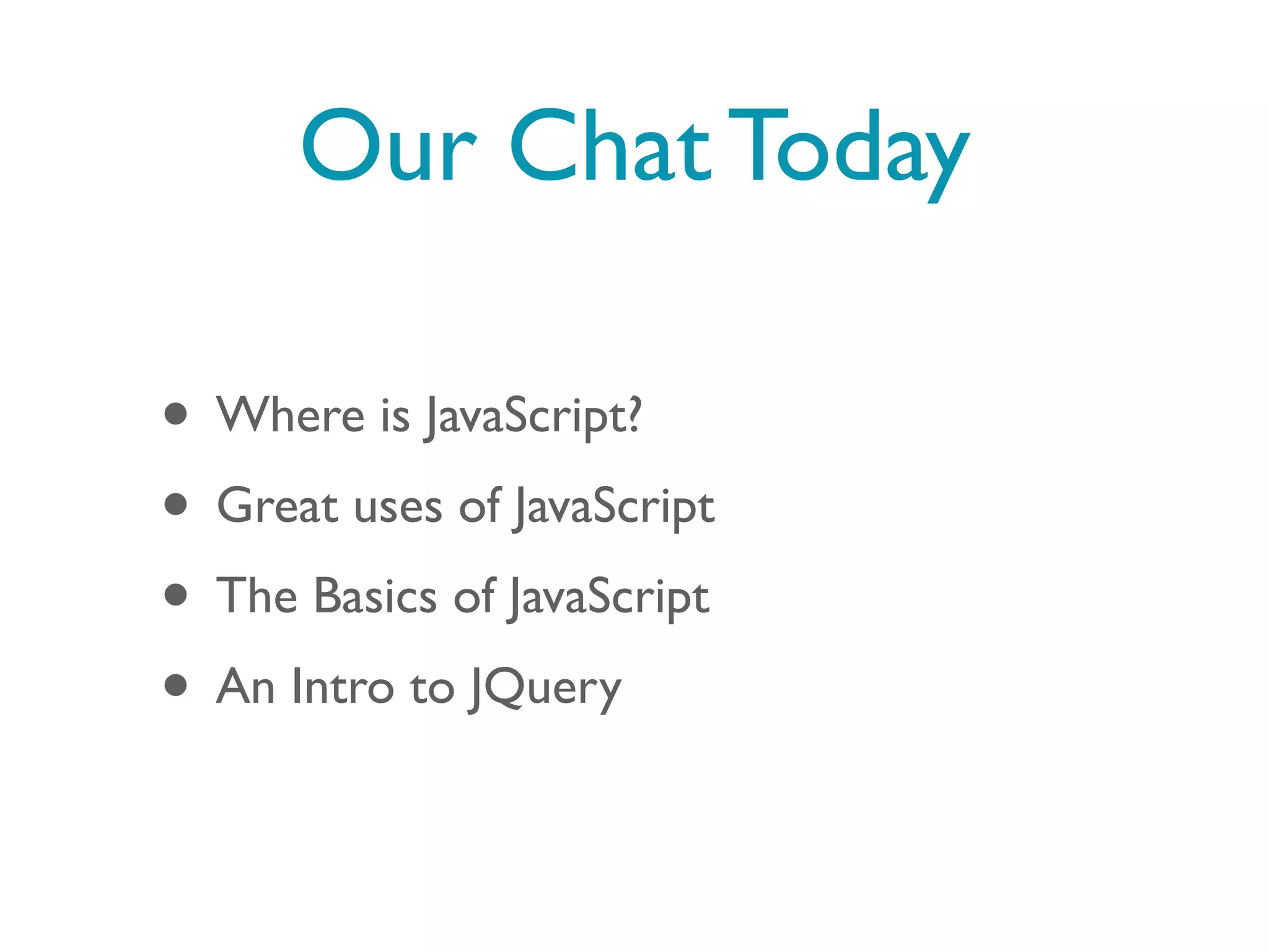 Our Chat Today

• Where is JavaScript?
• Great uses of JavaScript
• The Basics of JavaScript
• An Intro to JQuery
 