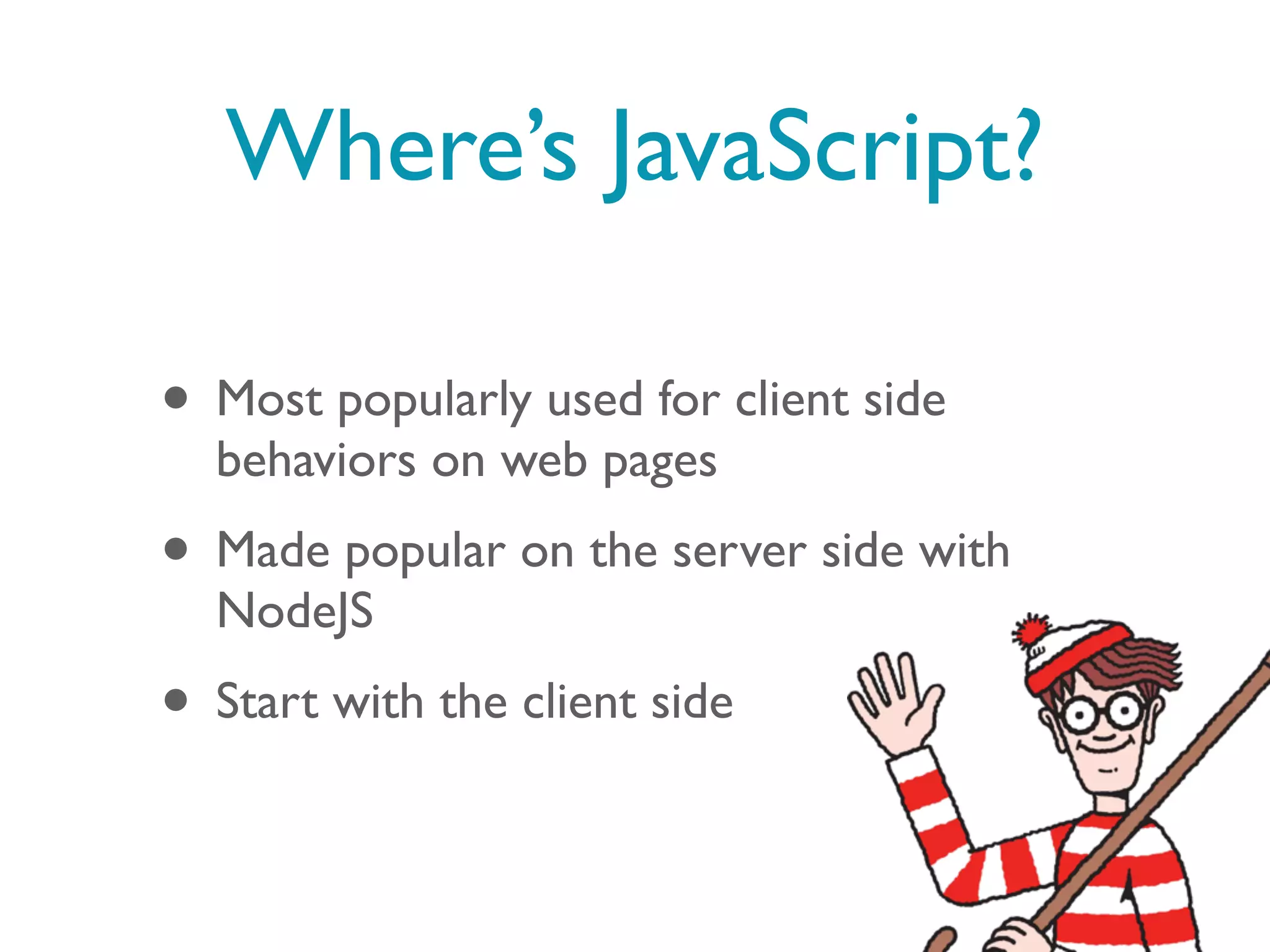 Where’s JavaScript?

• Most popularly used for client side
  behaviors on web pages
• Made popular on the server side with
  NodeJS
• Start with the client side
 