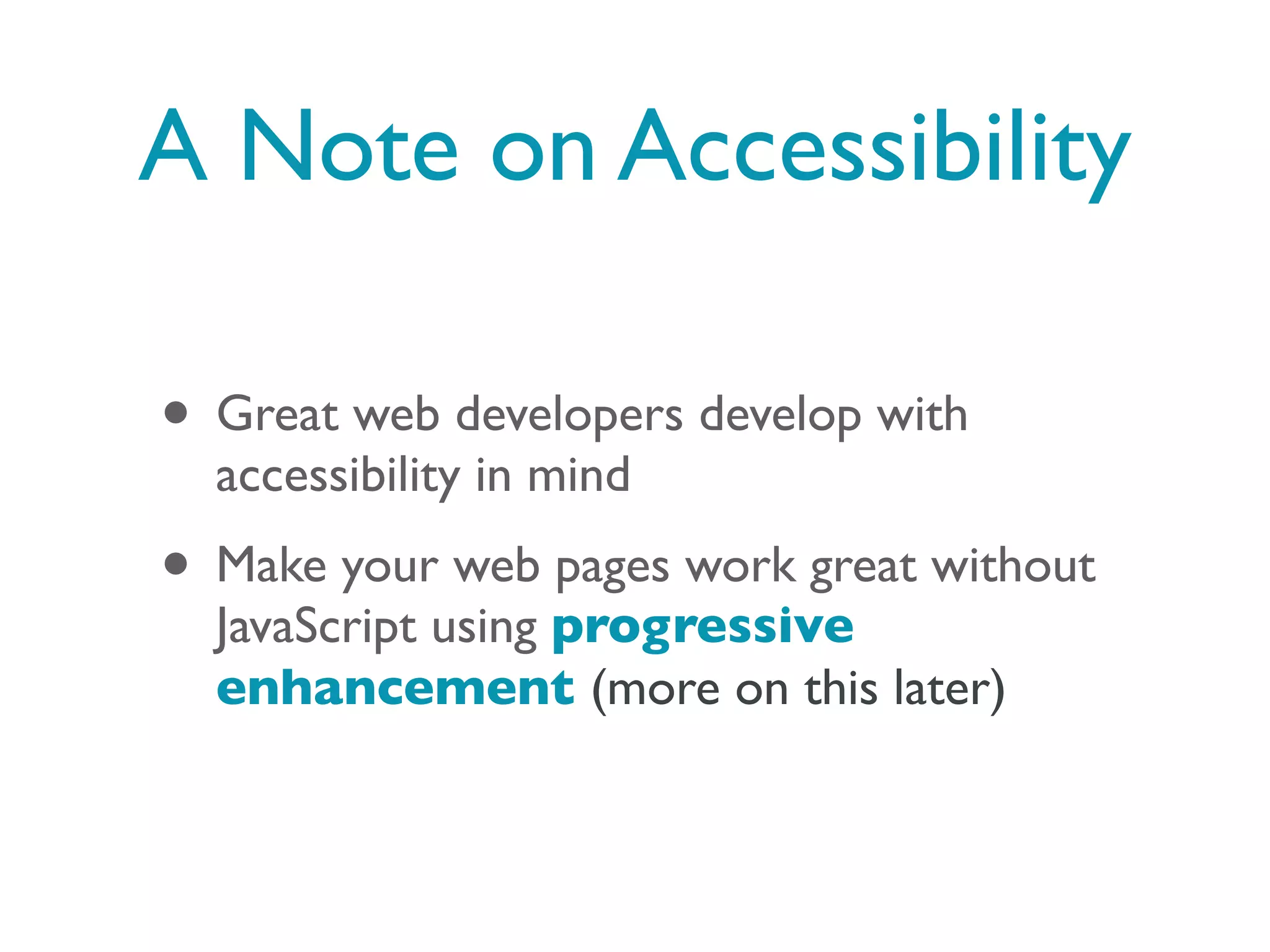 A Note on Accessibility

• Great web developers develop with
  accessibility in mind
• Make your web pages work great without
  JavaScript using progressive
  enhancement (more on this later)
 