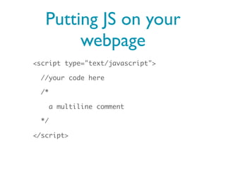 Putting JS on your
        webpage
<script type="text/javascript">

  //your code here

  /*

       a multiline comment

  */

</script>
 