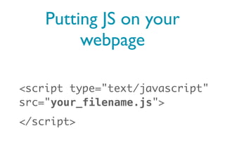 Putting JS on your
         webpage

<script type="text/javascript"
src="your_filename.js">
</script>
 