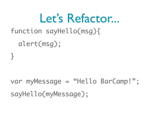 Let’s Refactor...
function sayHello(msg){
    alert(msg);
}


var myMessage = “Hello BarCamp!”;
sayHello(myMessage);
 