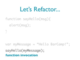 Let’s Refactor...
function sayHello(msg){
    alert(msg);
}


var myMessage = “Hello BarCamp!”;
sayHello(myMessage);
function invocation
 