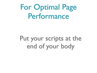 For Optimal Page
  Performance

Put your scripts at the
  end of your body
 