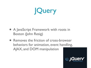 JQuery

• A JavaScript Framework with roots in
  Boston (John Resig)
• Removes the friction of cross-browser
  behaviors for animation, event handling,
  AJAX, and DOM manipulation
 