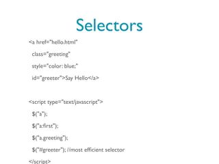 Selectors
<a href="hello.html"

 class="greeting"

 style="color: blue;"

 id="greeter">Say Hello</a>



<script type="text/javascript">

 $("a");

 $("a:ﬁrst");

 $("a.greeting");

 $("#greeter"); //most efﬁcient selector

</script>
 