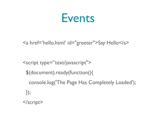 Events
<a href=‘hello.html’ id="greeter">Say Hello</a>


<script type=”text/javascript">
 $(document).ready(function(){
  console.log('The Page Has Completely Loaded');
 });
</script>
 