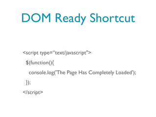 DOM Ready Shortcut

<script type=”text/javascript">
 $(function(){
  console.log('The Page Has Completely Loaded');
 });
</script>
 